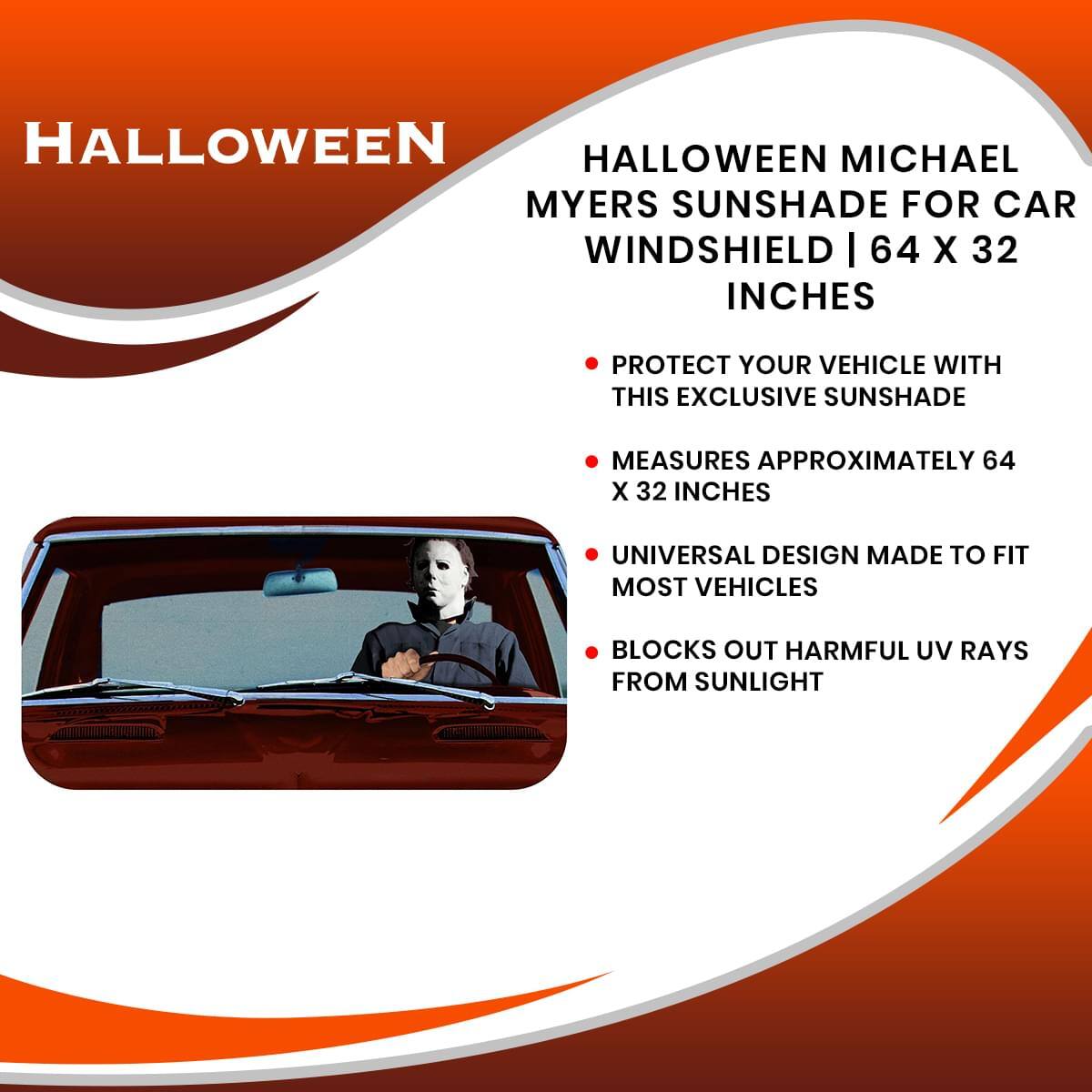 **Halloween**

**Halloween Michael Myers Sunshade for Car Windshield | 64 x 32 Inches**

- Protect your vehicle with this exclusive sunshade
- Measures approximately 64 x 32 inches
- Universal design made to fit most vehicles
- Blocks out harmful UV rays from sunlight