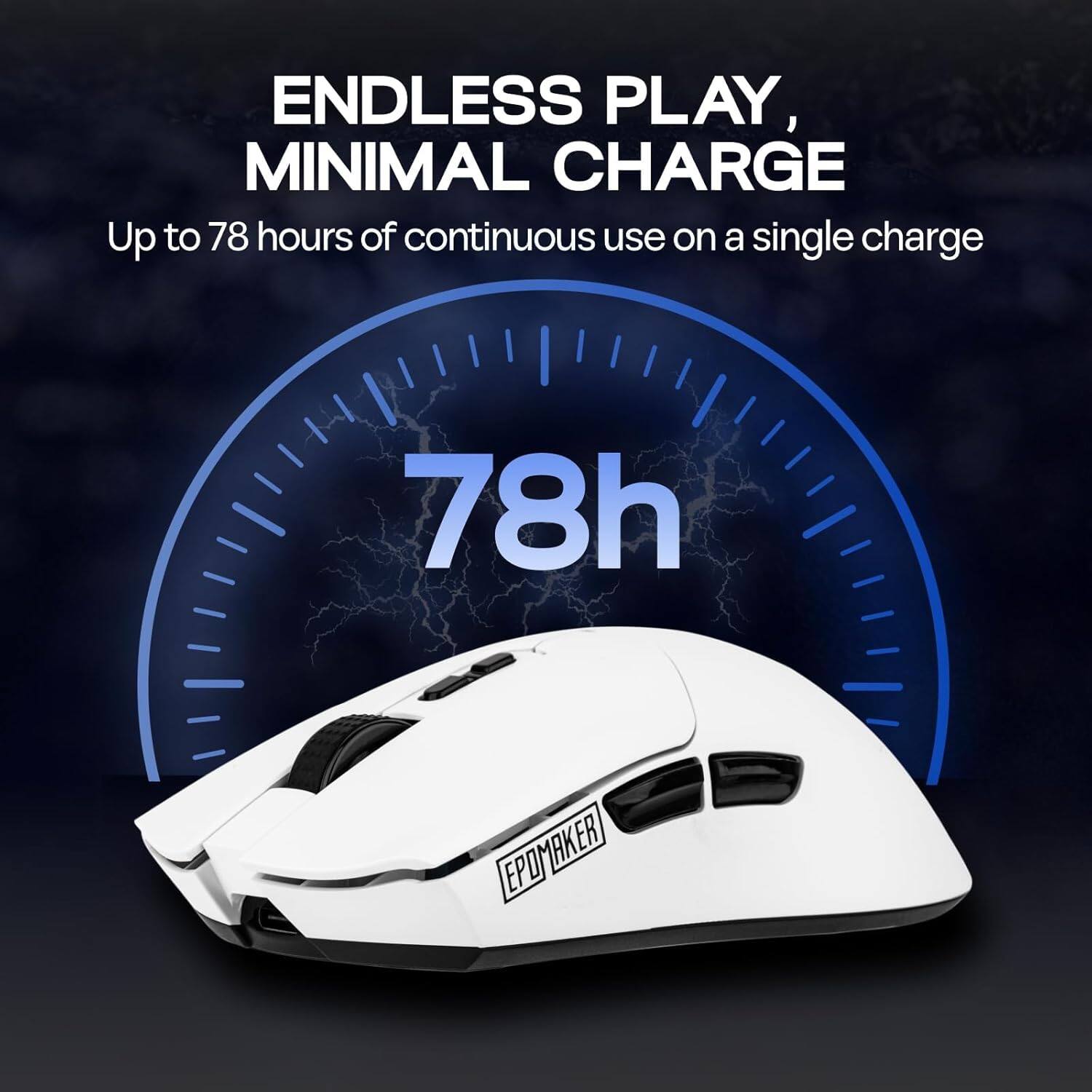 ENDLESS PLAY, MINIMAL CHARGE  
Up to 78 hours of continuous use on a single charge  

78h