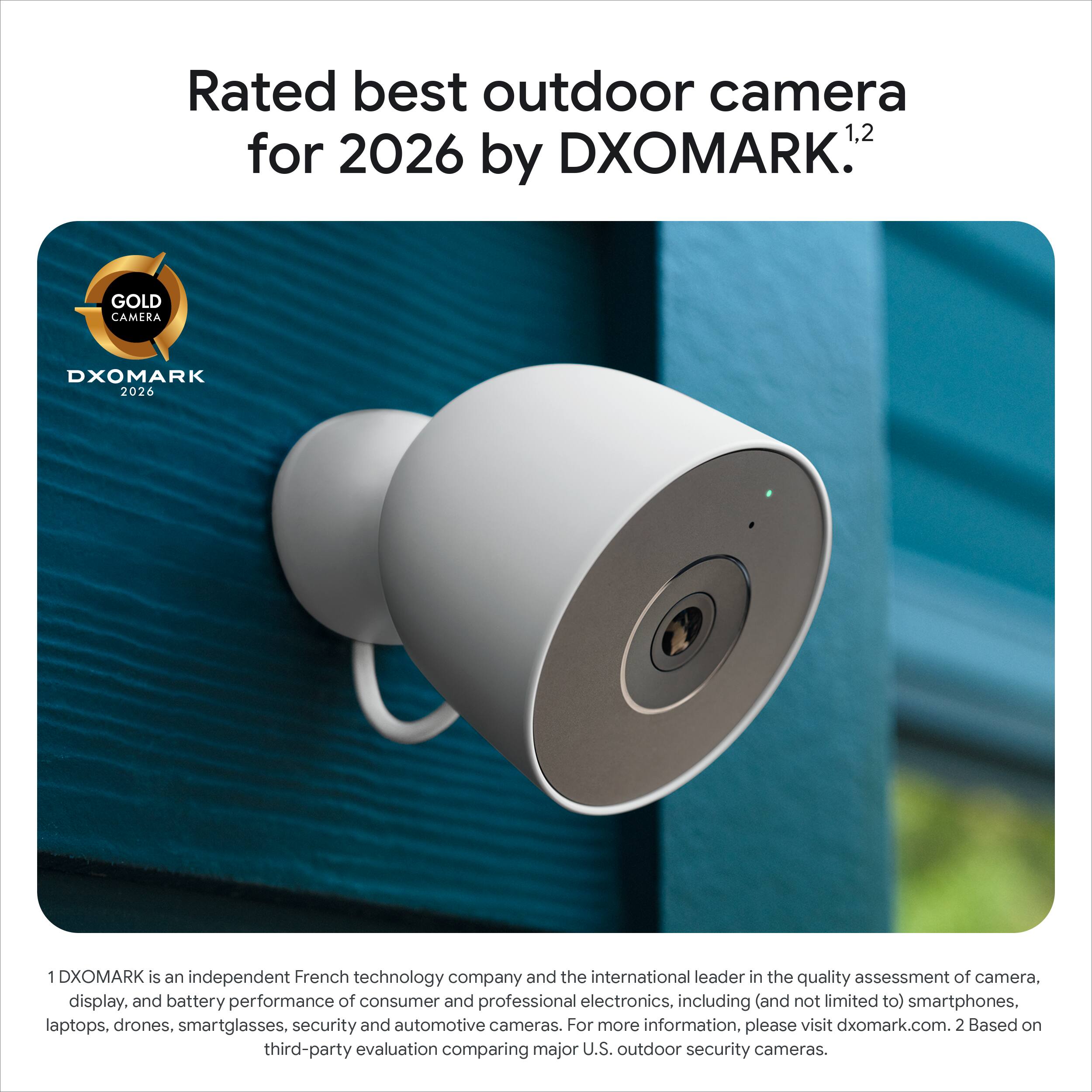 Rated best outdoor camera for 2026 by DXOMARK.  
GOLD CAMERA DXOMARK 2026  

1. DXOMARK is an independent French technology company and the international leader in the quality assessment of camera, display, and battery performance of consumer and professional electronics, including (and not limited to) smartphones, laptops, drones, smartglasses, security and automotive cameras. For more information, please visit dxomark.com.  
2. Based on third-party evaluation comparing major U.S. outdoor security cameras.
