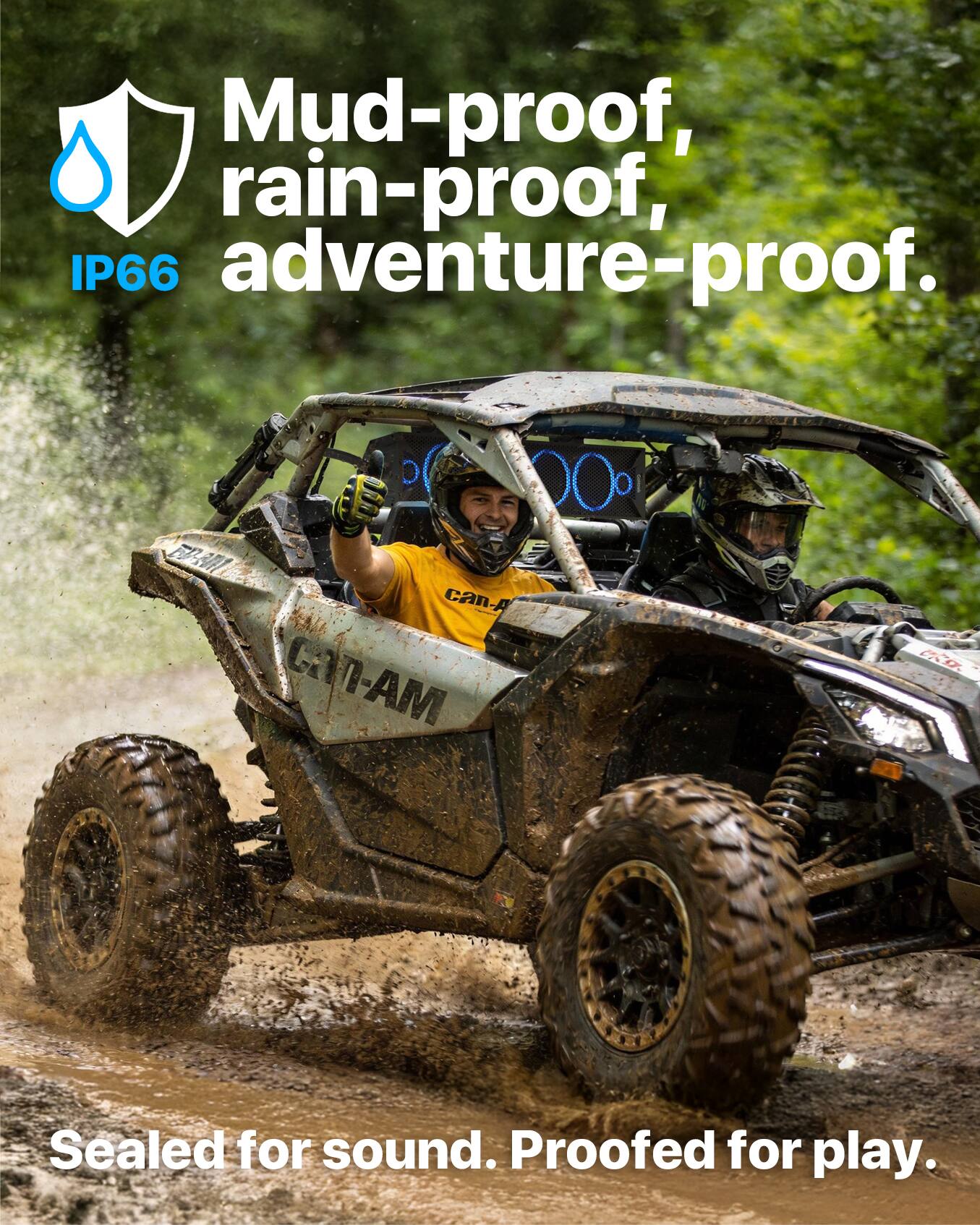 Mud-proof, rain-proof, adventure-proof.  
IP66  

Sealed for sound. Proofed for play.