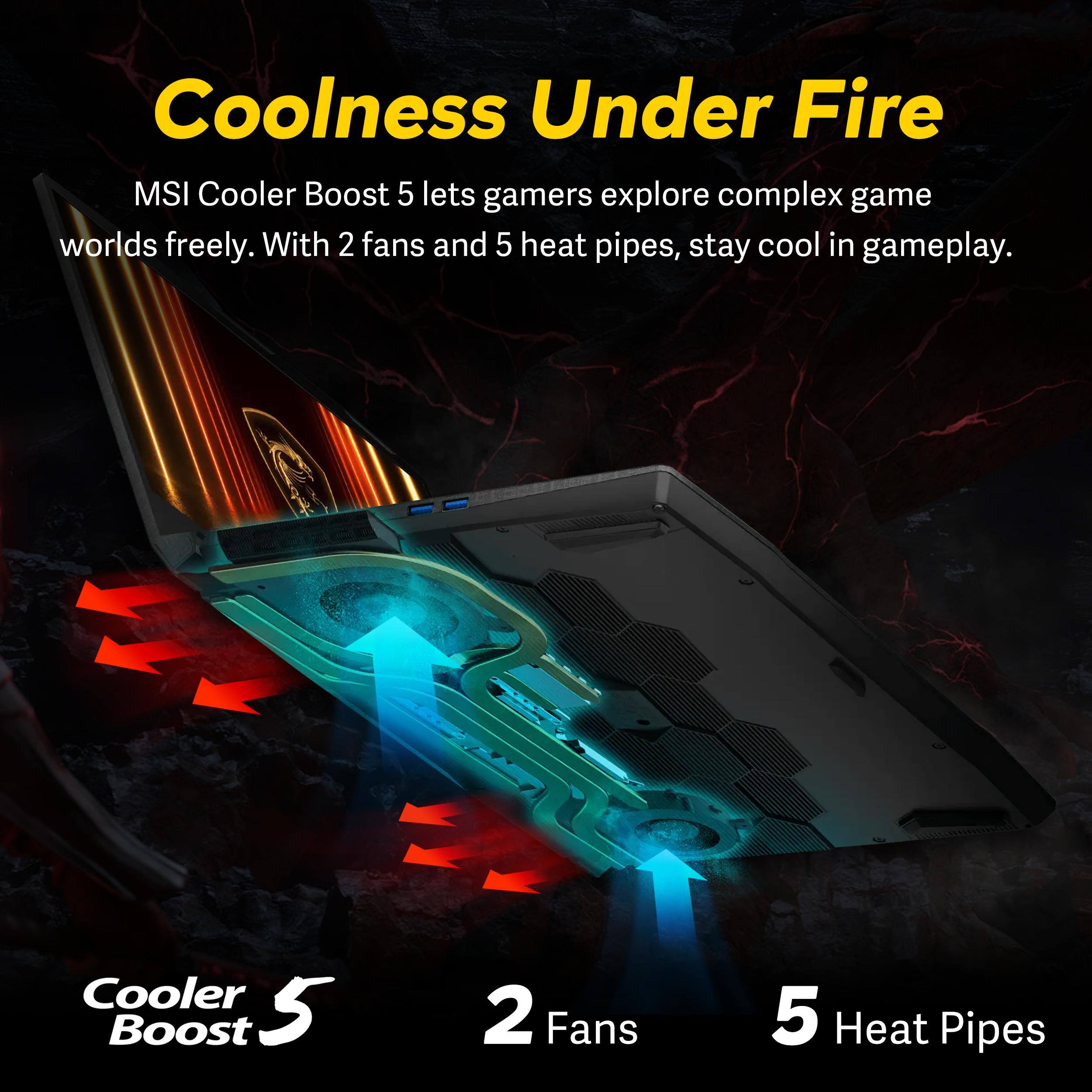 Coolness Under Fire  
MSI Cooler Boost 5 lets gamers explore complex game worlds freely. With 2 fans and 5 heat pipes, stay cool in gameplay.  
Cooler Boost 5  
2 Fans  
5 Heat Pipes