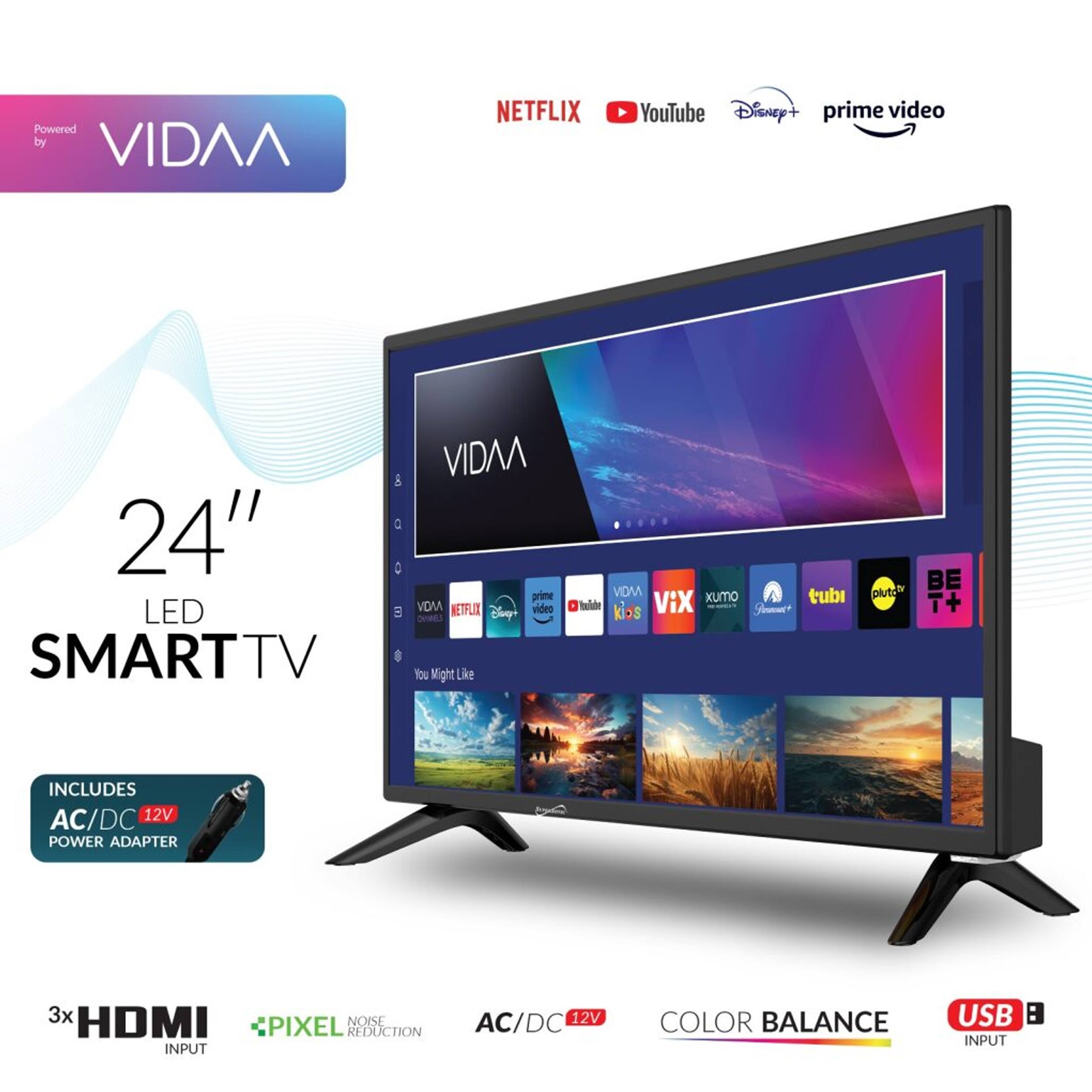 Powered by VIDAA NETFLIX YouTube Disney+ prime video & C 24" LED SMART TV

VIDAA prime VDM NETFLIX video DeR: Can+ You Might Like VDM xuMo tubi Iolade kos ViX Srmuc* plvt BE T+ INCLUDES AC/DC 12V POWER ADAPTER 3x HDMI NOIE PIXEL REDUCTION INPUT AC/DC 12V COLOR BALANCE USB INPUT