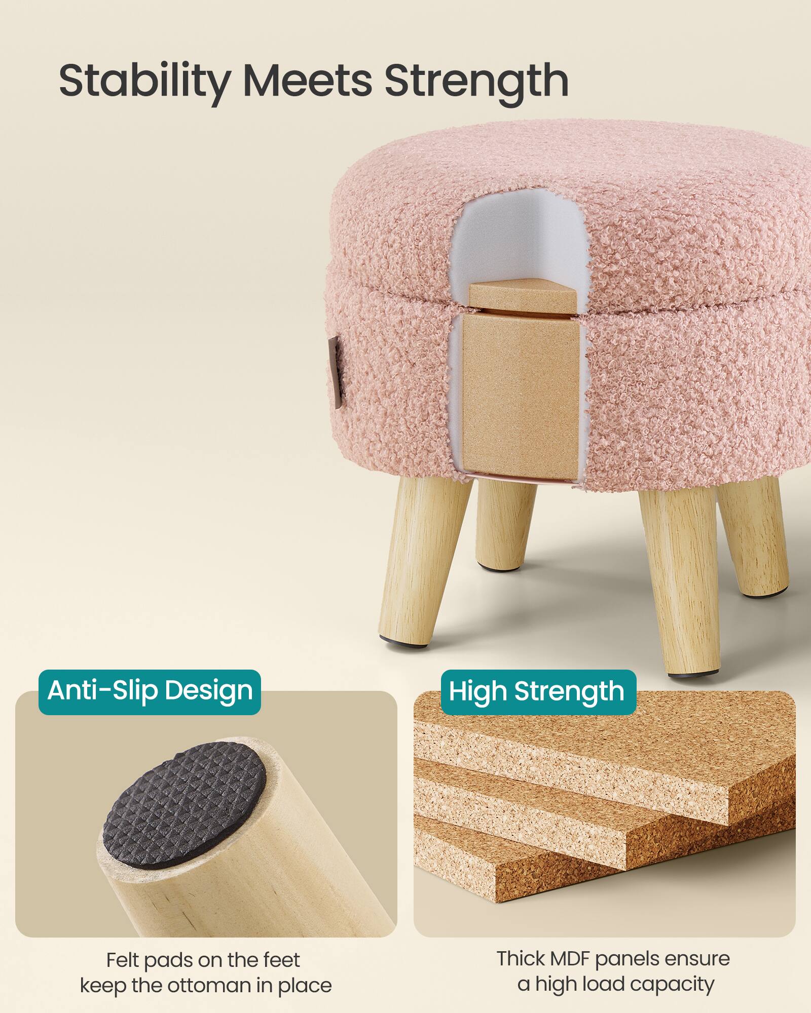 Stability Meets Strength

Anti-Slip Design
Felt pads on the feet keep the ottoman in place

High Strength
Thick MDF panels ensure a high load capacity