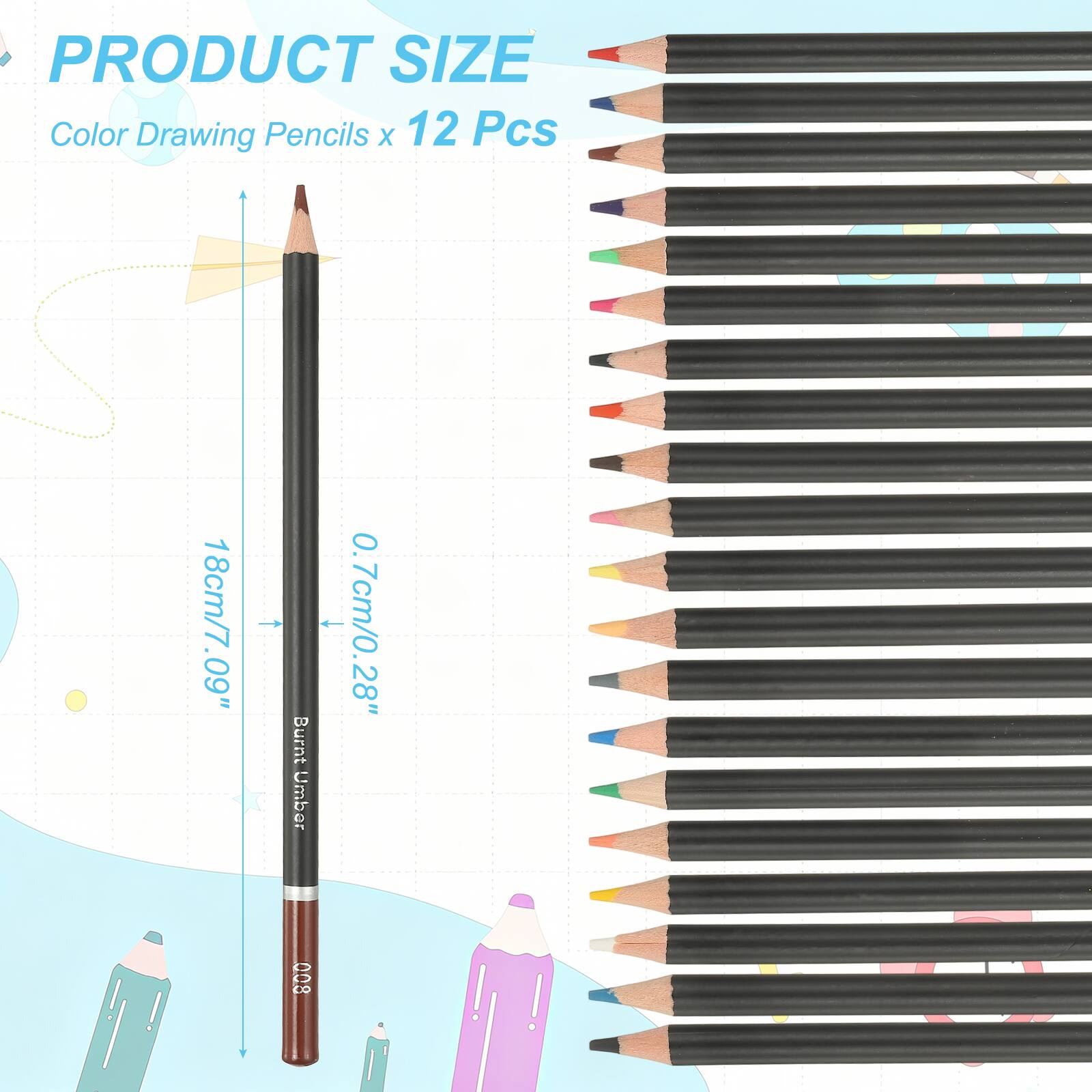 PRODUCT SIZE  
Color Drawing Pencils x 12 Pcs  
18cm/7.09"  
Burnt Umber + 0.7cm/0.28"  
008