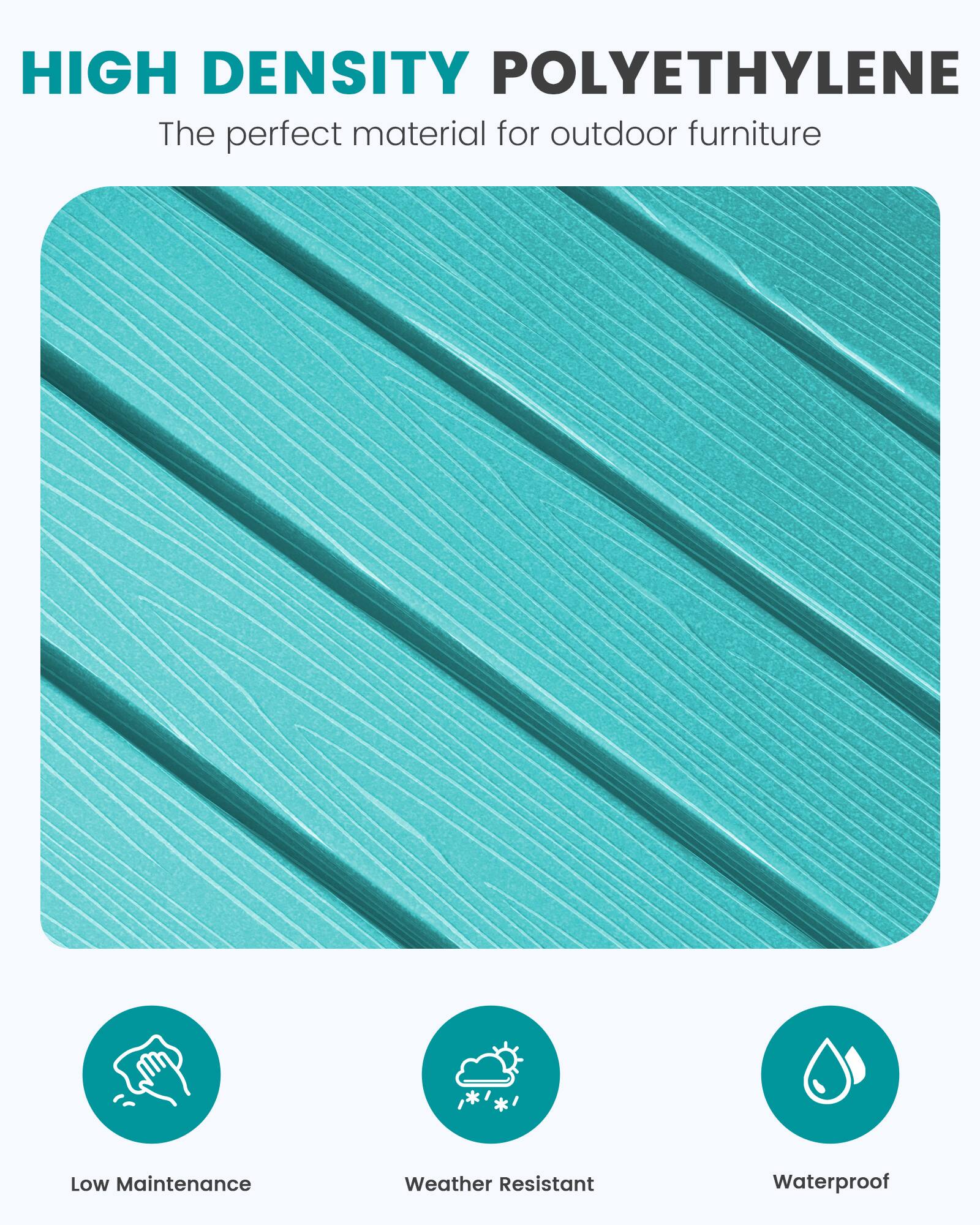 HIGH DENSITY POLYETHYLENE  
The perfect material for outdoor furniture

- Low Maintenance
- Weather Resistant
- Waterproof