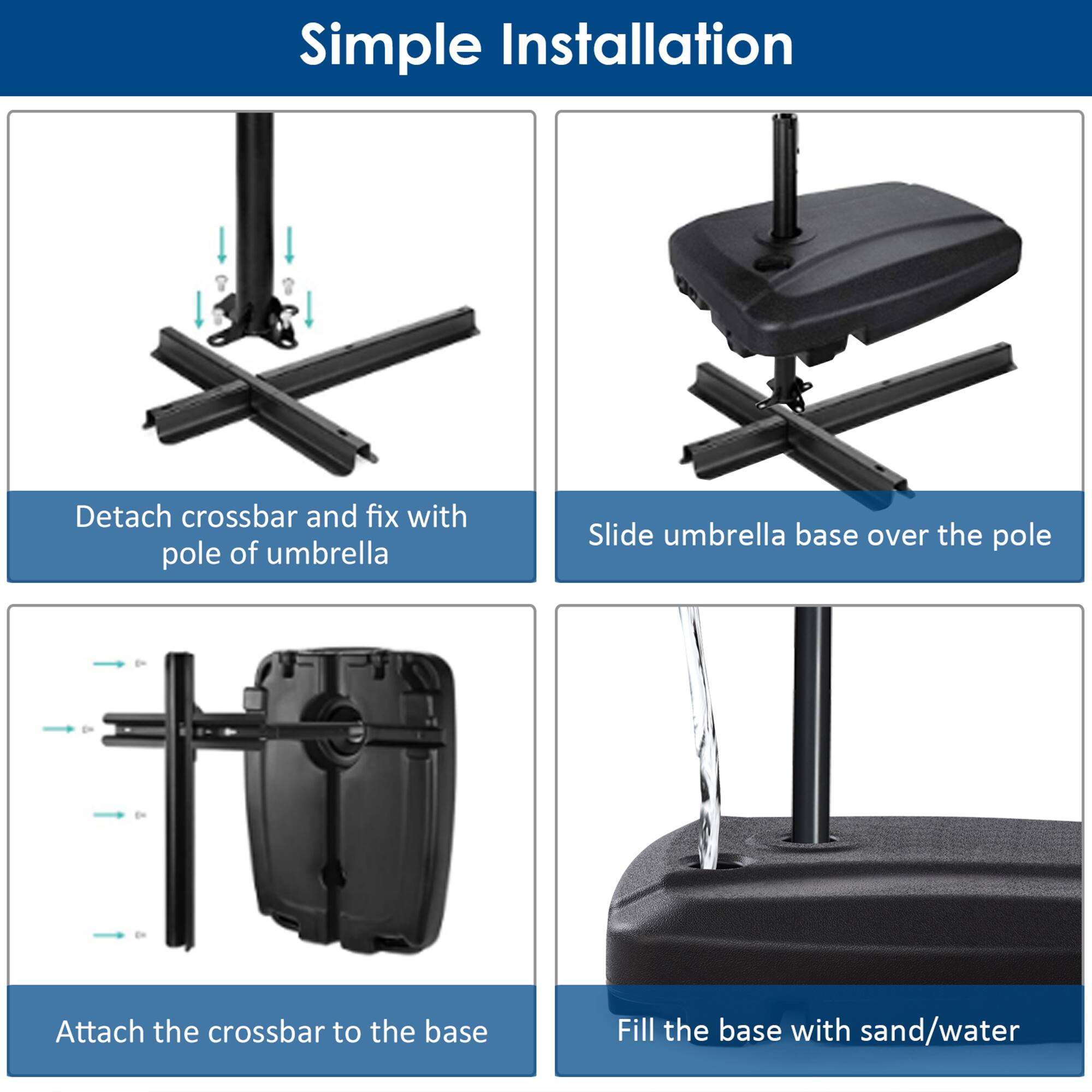 Simple Installation

1. Detach crossbar and fix with pole of umbrella
2. Slide umbrella base over the pole
3. Attach the crossbar to the base
4. Fill the base with sand/water