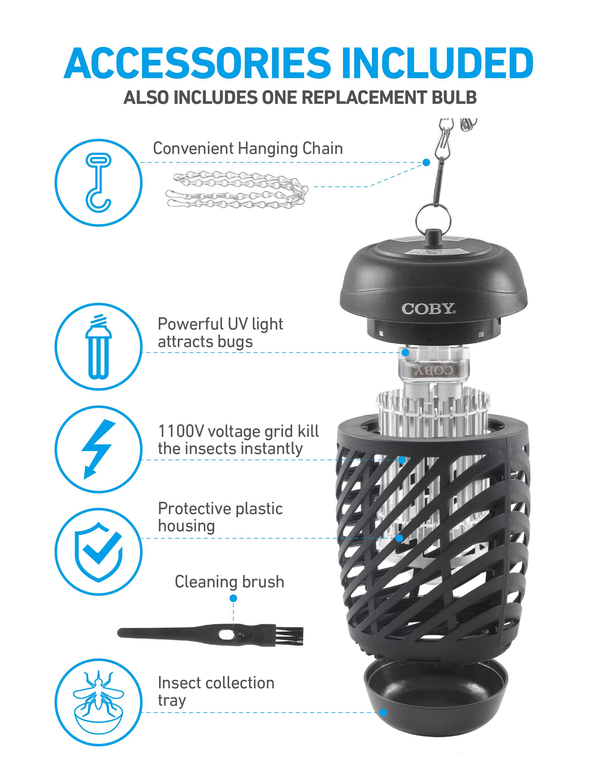 ACCESSORIES INCLUDED  
ALSO INCLUDES ONE REPLACEMENT BULB

- Convenient Hanging Chain
- Powerful UV light attracts bugs
- 1100V voltage grid kill the insects instantly
- Protective plastic housing
- Cleaning brush
- Insect collection tray