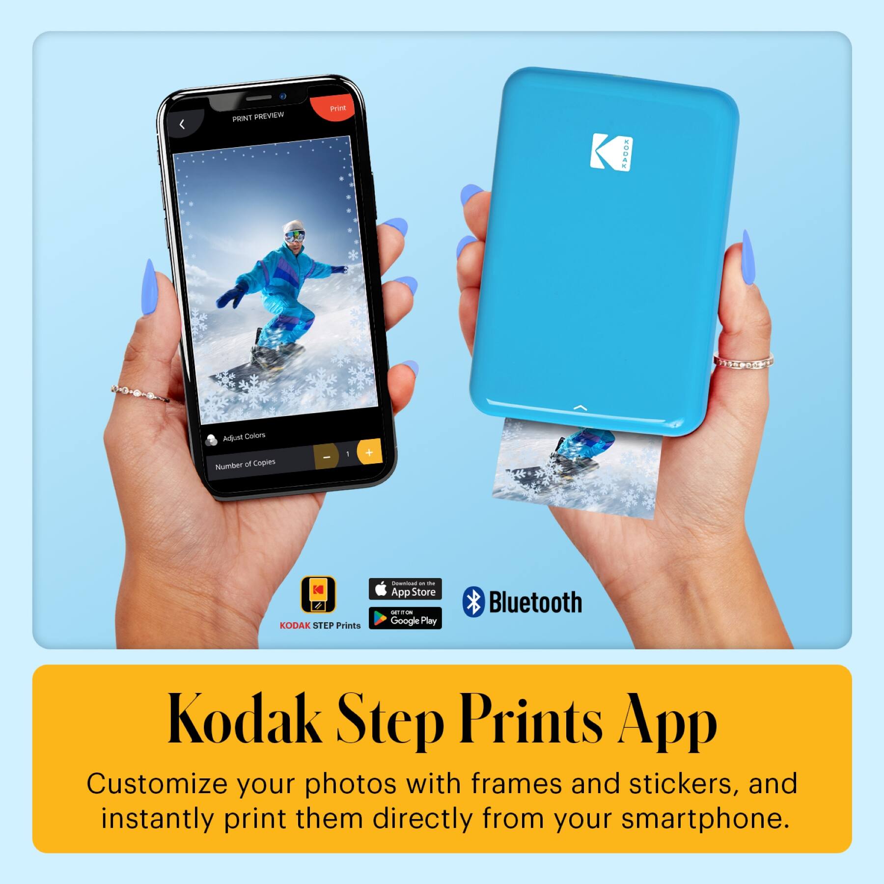 PRINT PREVIEW  
Print  
Adjust Colors  
Number of Copies: 1  

KODAK STEP Prints  
App Store  
Google Play  
Bluetooth  

Kodak Step Prints App  
Customize your photos with frames and stickers, and instantly print them directly from your smartphone.