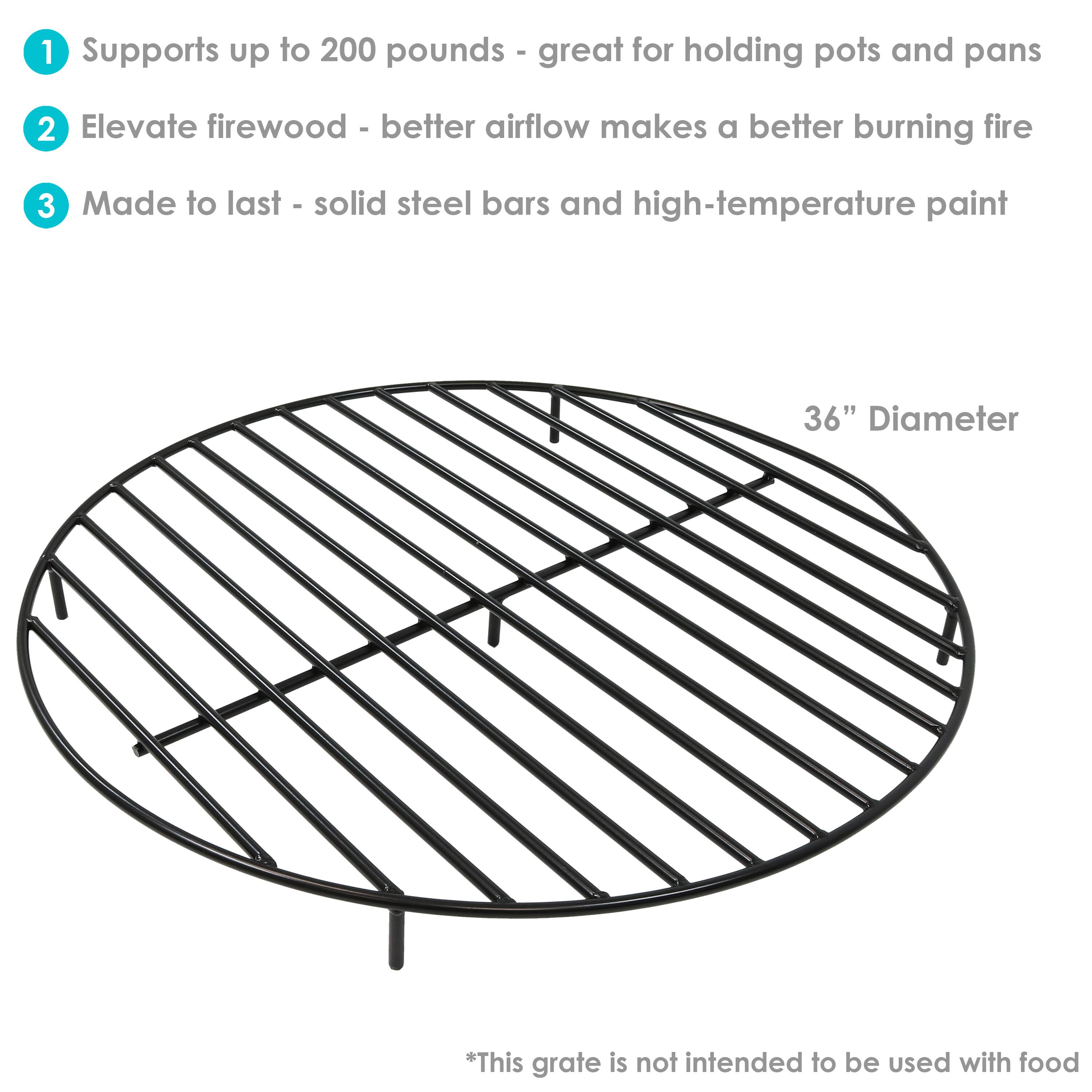 1. Supports up to 200 pounds - great for holding pots and pans
2. Elevate firewood - better airflow makes a better burning fire
3. Made to last - solid steel bars and high-temperature paint

36" Diameter

*This grate is not intended to be used with food