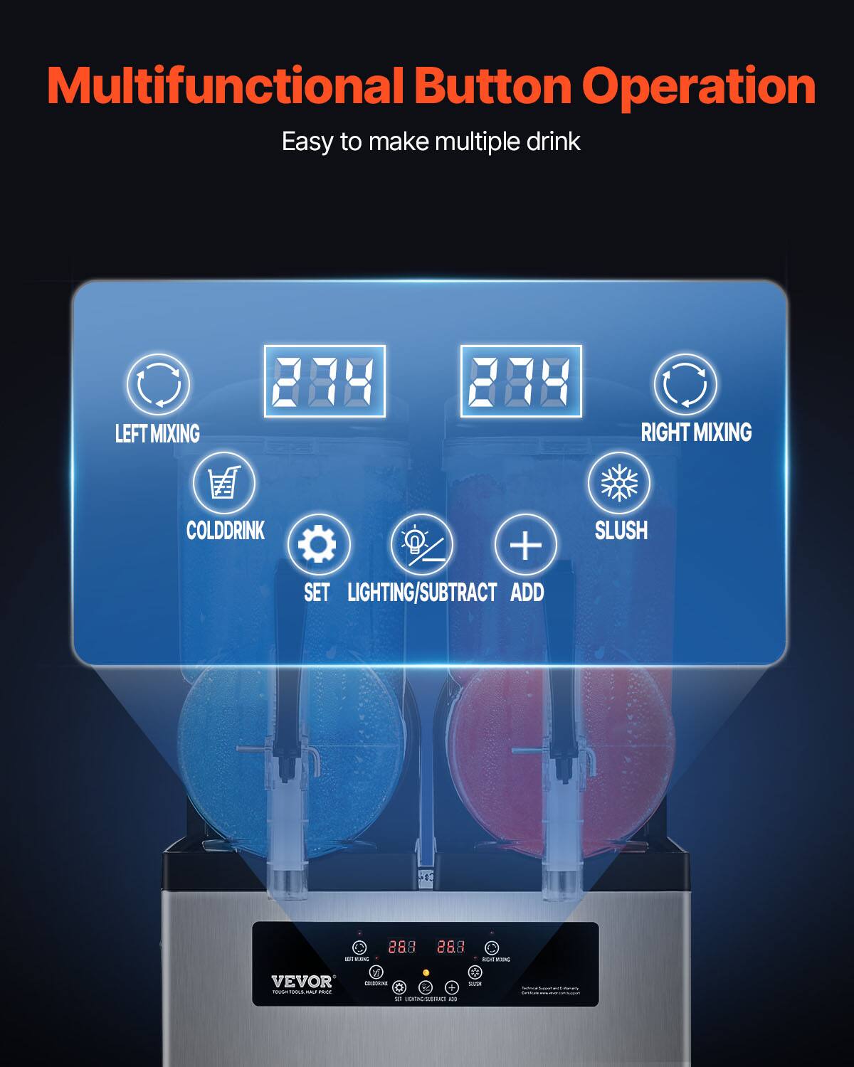 Multifunctional Button Operation  
Easy to make multiple drink  

LEFT MIXING  
RIGHT MIXING  
COLDDRINK  
+ SET LIGHTING/SUBTRACT ADD  
SLUSH  
IDE 1000  
28.8  
POLICE  
VEVOR Totalian - AND HOLK  
W 0 CONDORCHE 20 LOCAC CUNTRACE 1  
MIX  
FOX
