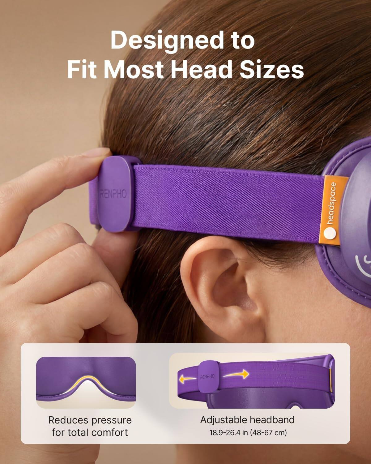 Designed to Fit Most Head Sizes

RENPHO headspace

Reduces pressure for total comfort

Adjustable headband 18.9-26.4 in (48-67 cm)