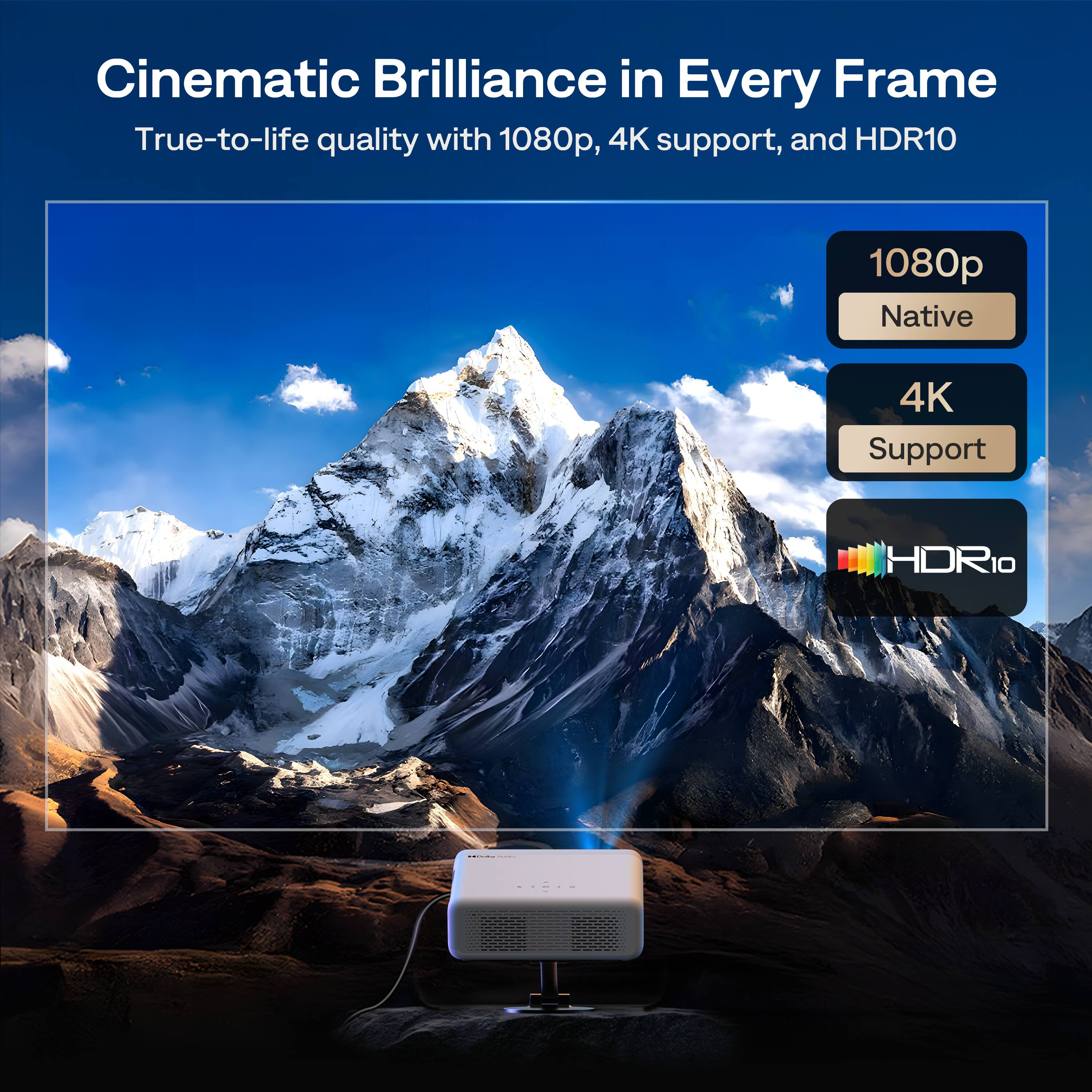 Cinematic Brilliance in Every Frame  
True-to-life quality with 1080p, 4K support, and HDR10  

1080p  
Native  

4K  
Support  

HDR10