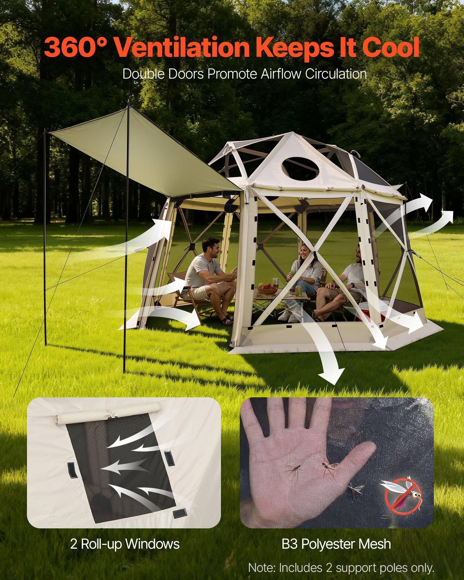 360° Ventilation Keeps It Cool  
Double Doors Promote Airflow Circulation  

2 Roll-up Windows  

B3 Polyester Mesh  
Note: Includes 2 support poles only.