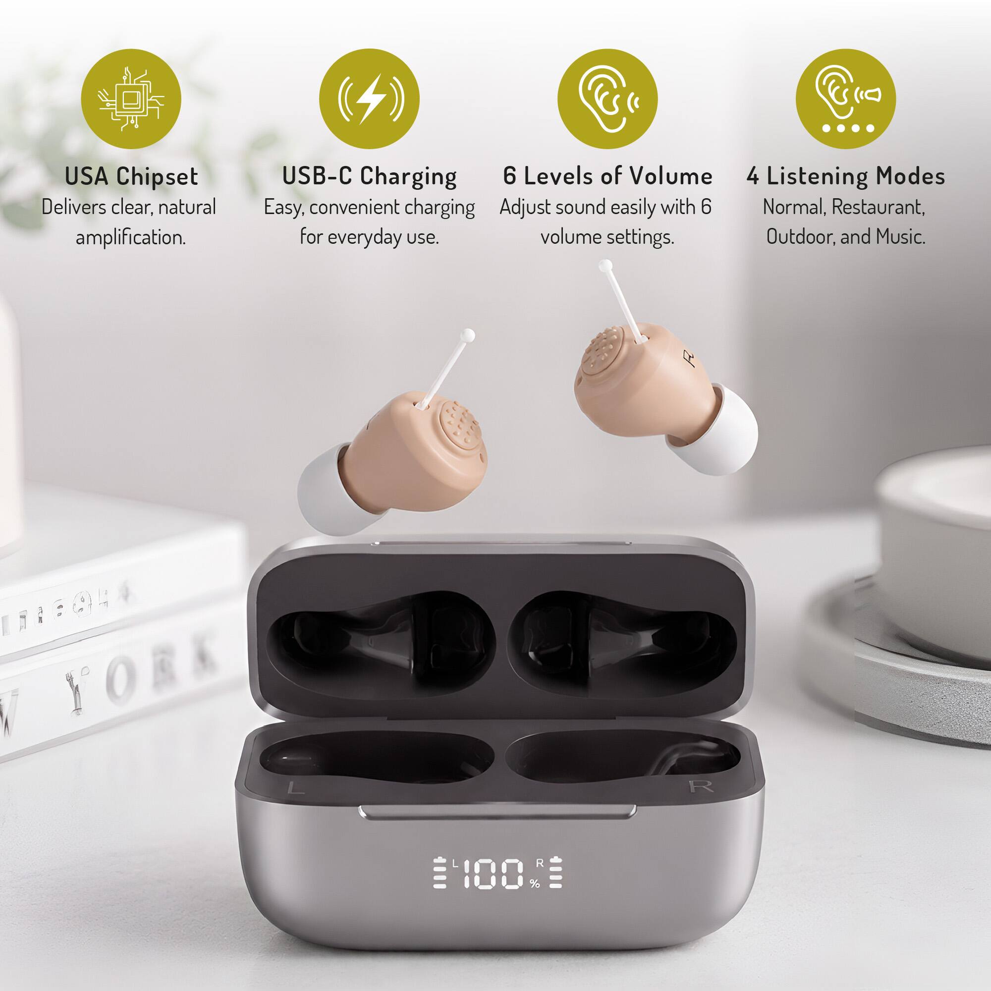 USA Chipset Delivers clear, natural amplification.  
USB-C Charging  
6 Levels of Volume  
4 Listening Modes  
Easy, convenient charging for everyday use.  
Adjust sound easily with 6 volume settings.  
Normal, Restaurant, Outdoor, and Music.  

111504  
ORK  
R  
R 100