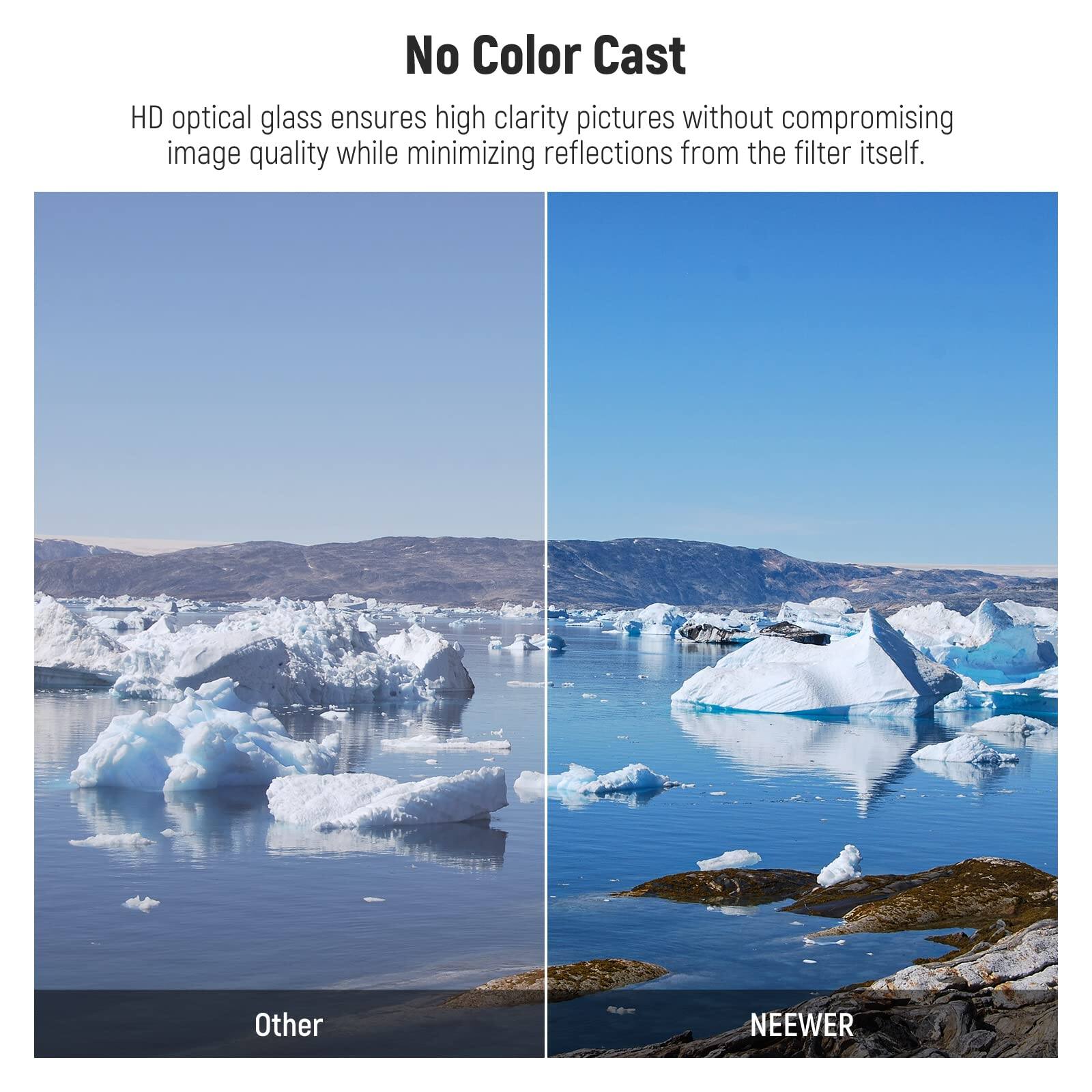 No Color Cast

HD optical glass ensures high clarity pictures without compromising image quality while minimizing reflections from the filter itself.

Other

NEEWER