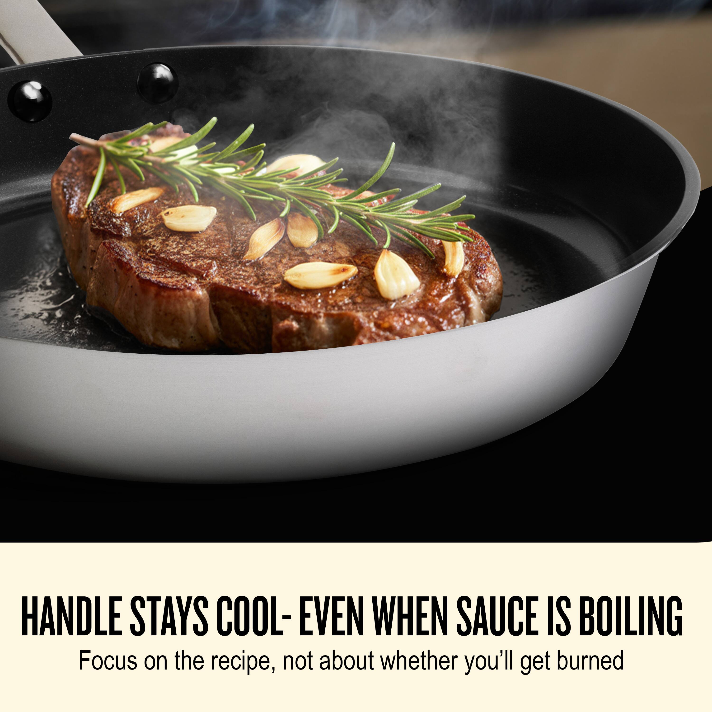 HANDLE STAYS COOL- EVEN WHEN SAUCE IS BOILING  
Focus on the recipe, not about whether you'll get burned