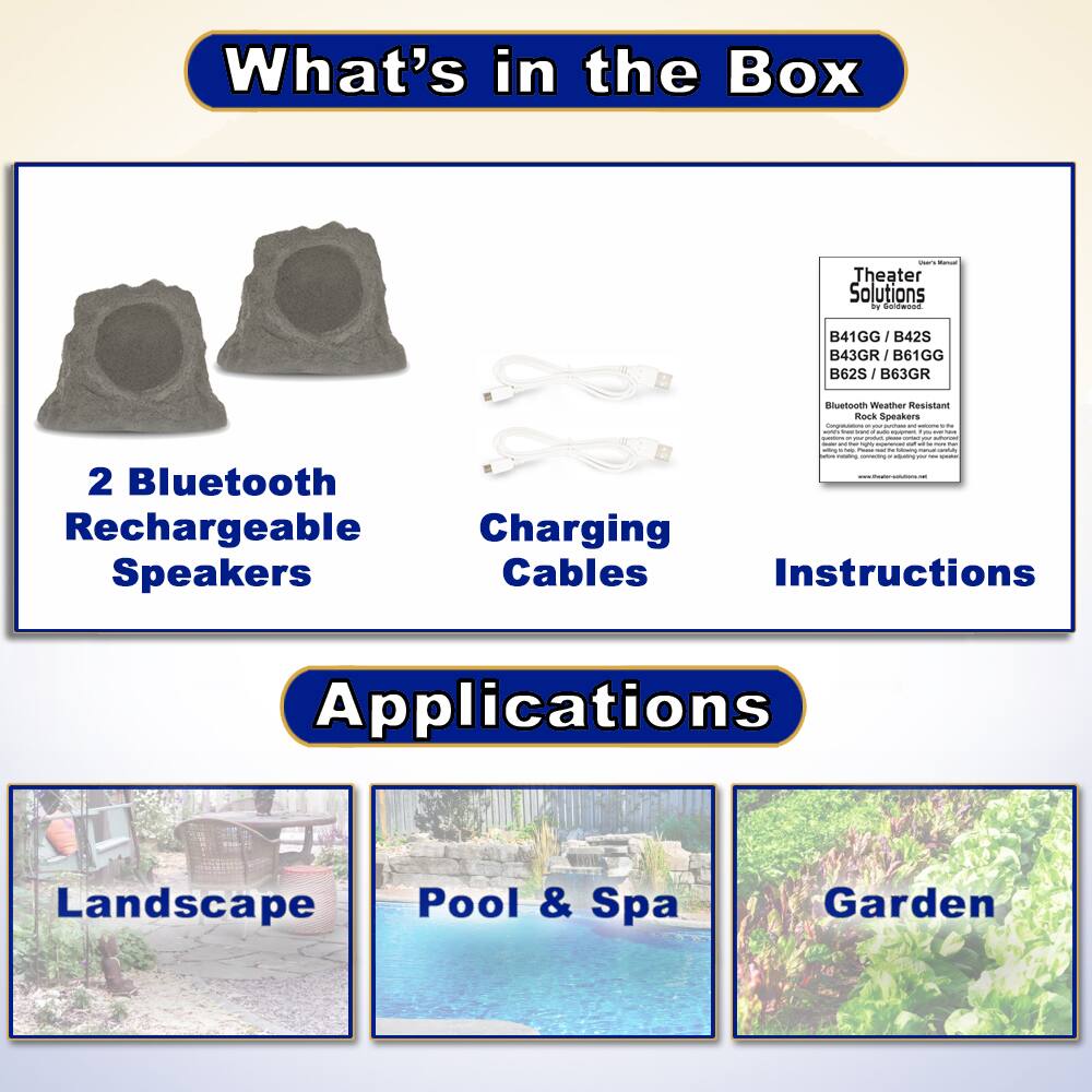 **What's in the Box**

- 2 Bluetooth Rechargeable Speakers
- Charging Cables
- Instructions

**Applications**

- Landscape
- Pool & Spa
- Garden

**Theater Solutions by Faldwsod**

- B41GG / B42S / B43GR
- B61GG / B62S / B63GR

Bluetooth Weather Resistant Rock Speakers