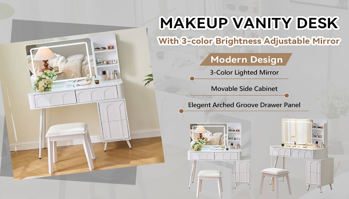 MAKEUP VANITY DESK  
With 3-color Brightness Adjustable Mirror  

Modern Design  
- 3-Color Lighted Mirror  
- Movable Side Cabinet  
- Elegant Arched Groove Drawer Panel