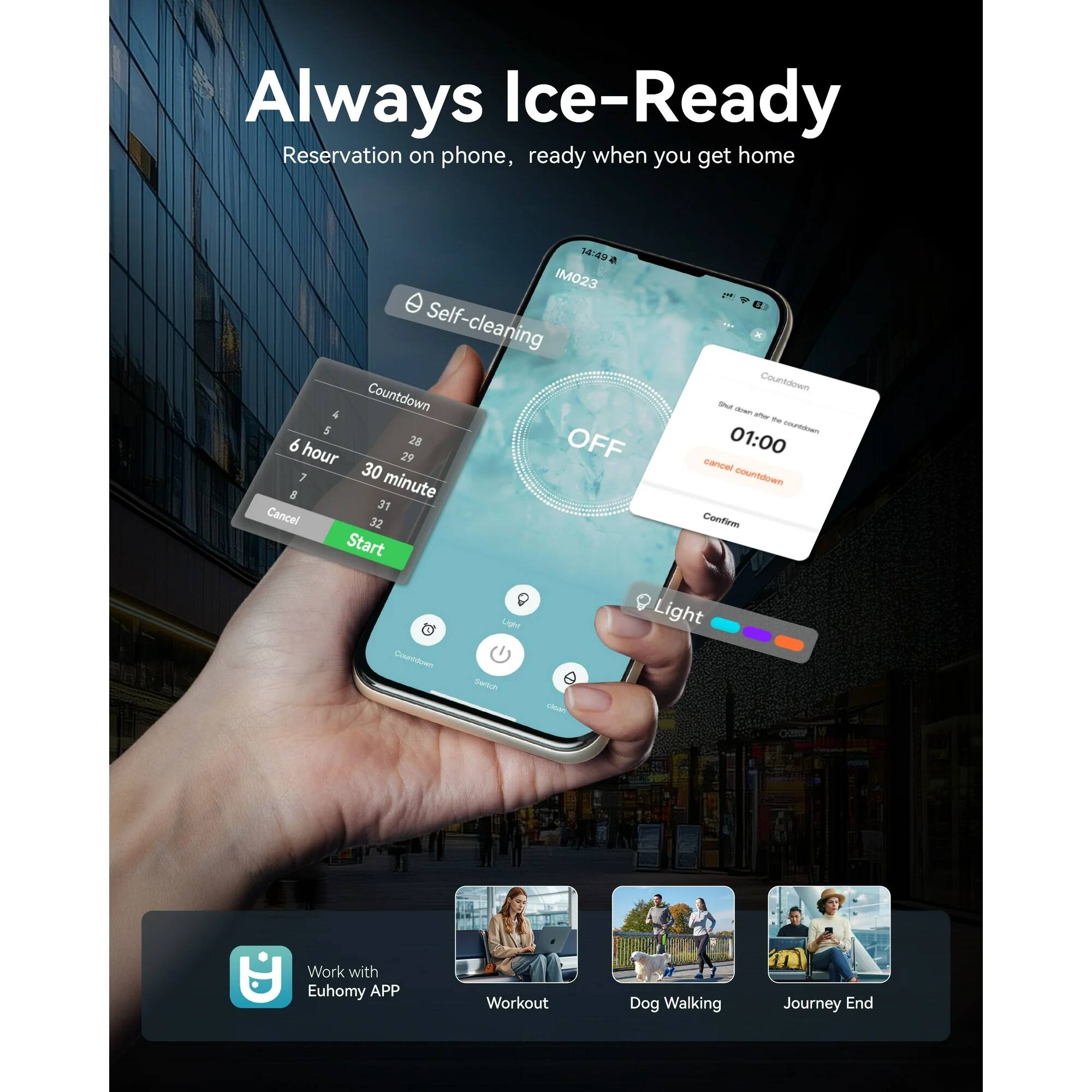 Always Ice-Ready  
Reservation on phone, ready when you get home  

Self-cleaning  
Countdown  
6 hour 30 minute  
Cancel Start  

Countdown  
01:00  
Cancel countdown  
Confirm  

Light  

Work with Euhomy APP  
Workout  
Dog Walking  
Journey End