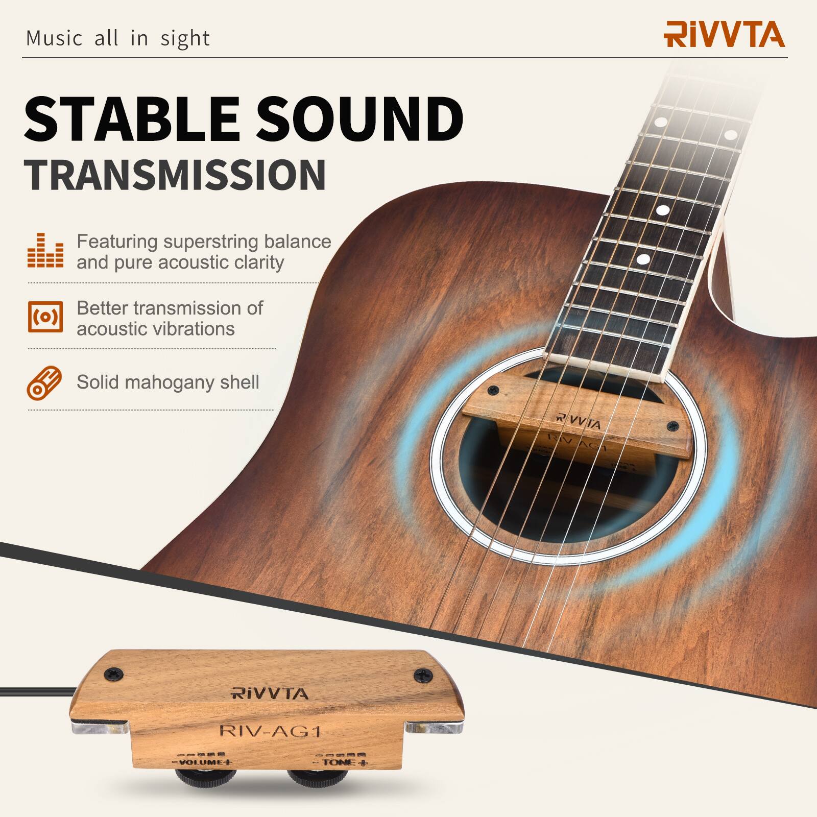 Music all in sight

STABLE SOUND TRANSMISSION

Featuring superstring balance and pure acoustic clarity  
Better transmission of acoustic vibrations  
Solid mahogany shell

RIVVTA  
RIV-AG1  
VOLUME+  
TONE+