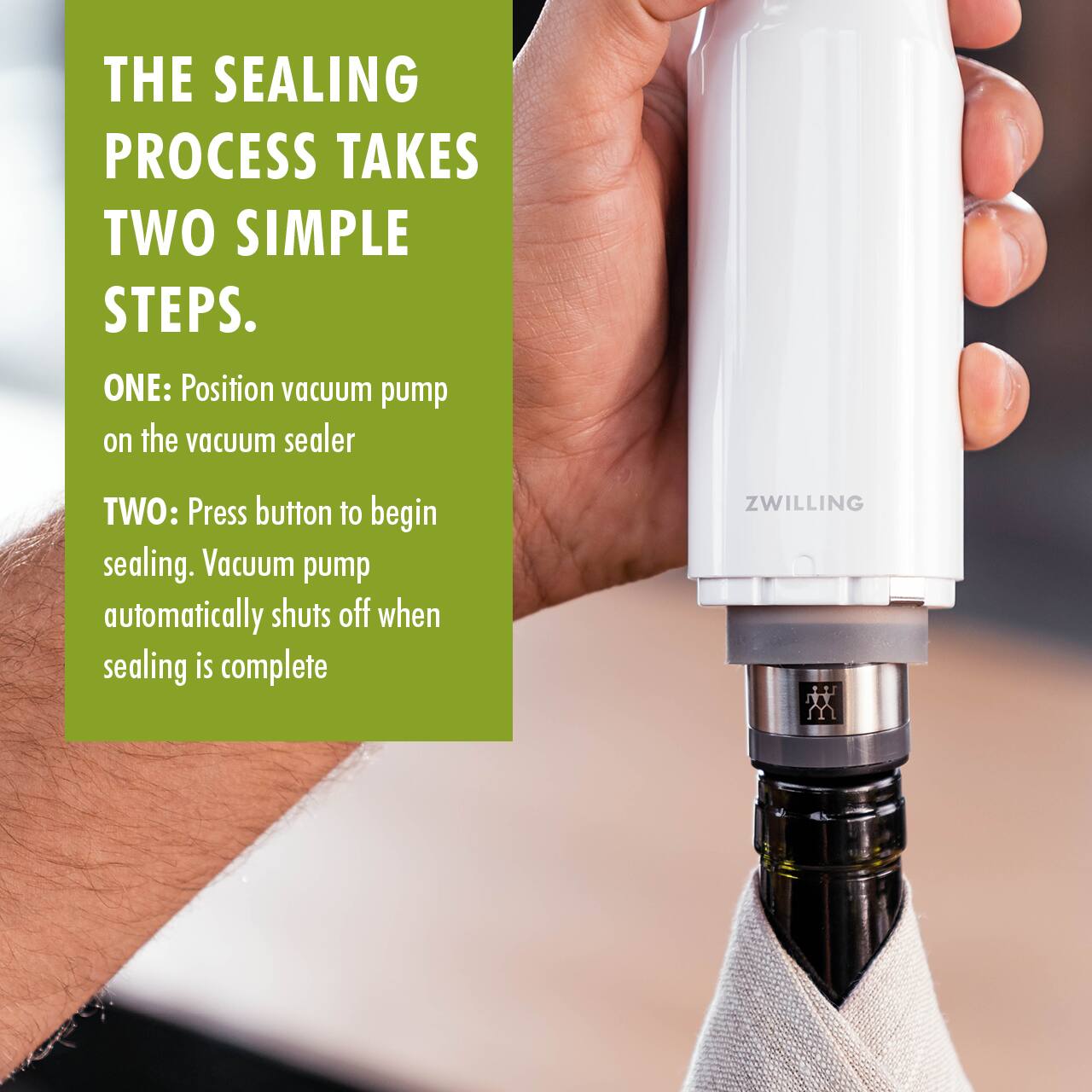 THE SEALING PROCESS TAKES TWO SIMPLE STEPS.

ONE: Position vacuum pump on the vacuum sealer

TWO: Press button to begin sealing. Vacuum pump automatically shuts off when sealing is complete

ZWILLING