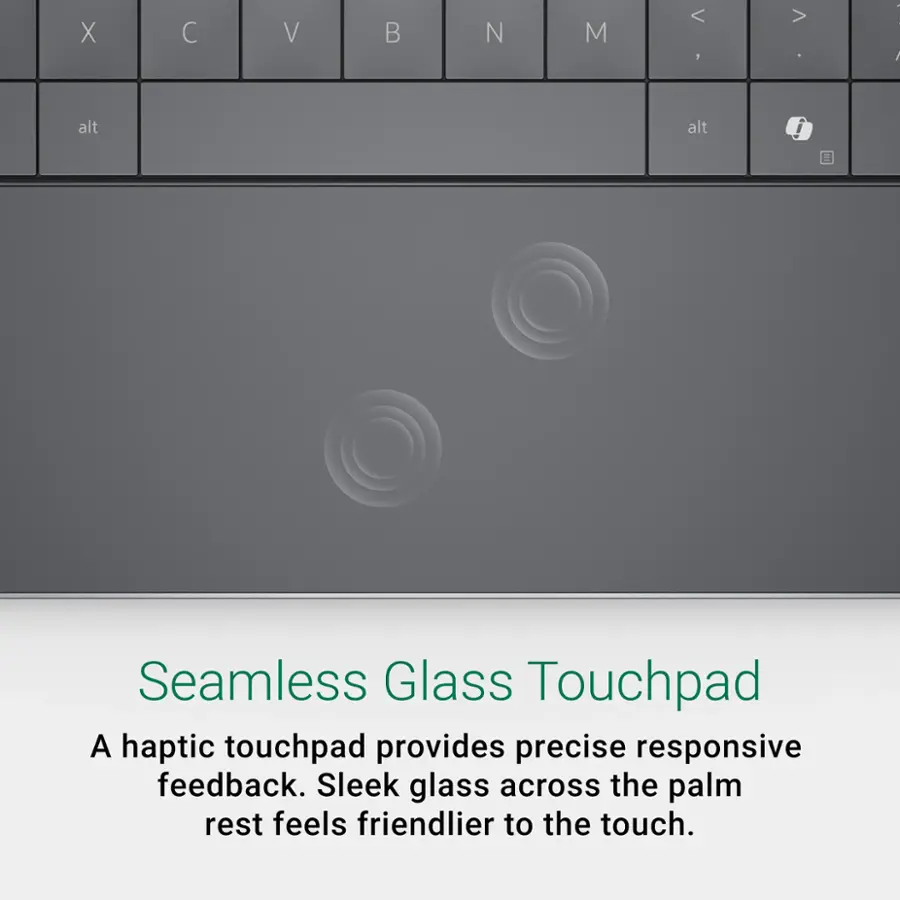 Seamless Glass Touchpad: A haptic touchpad provides precise responsive feedback. Sleek glass across the palm rest feels friendlier to the touch.