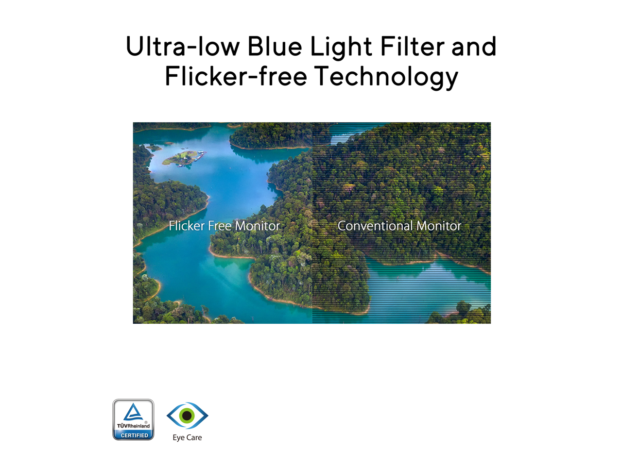 Ultra-low Blue Light Filter and Flicker-free Technology

Flicker Free Monitor | Conventional Monitor

TÜV Rheinland CERTIFIED Eye Care