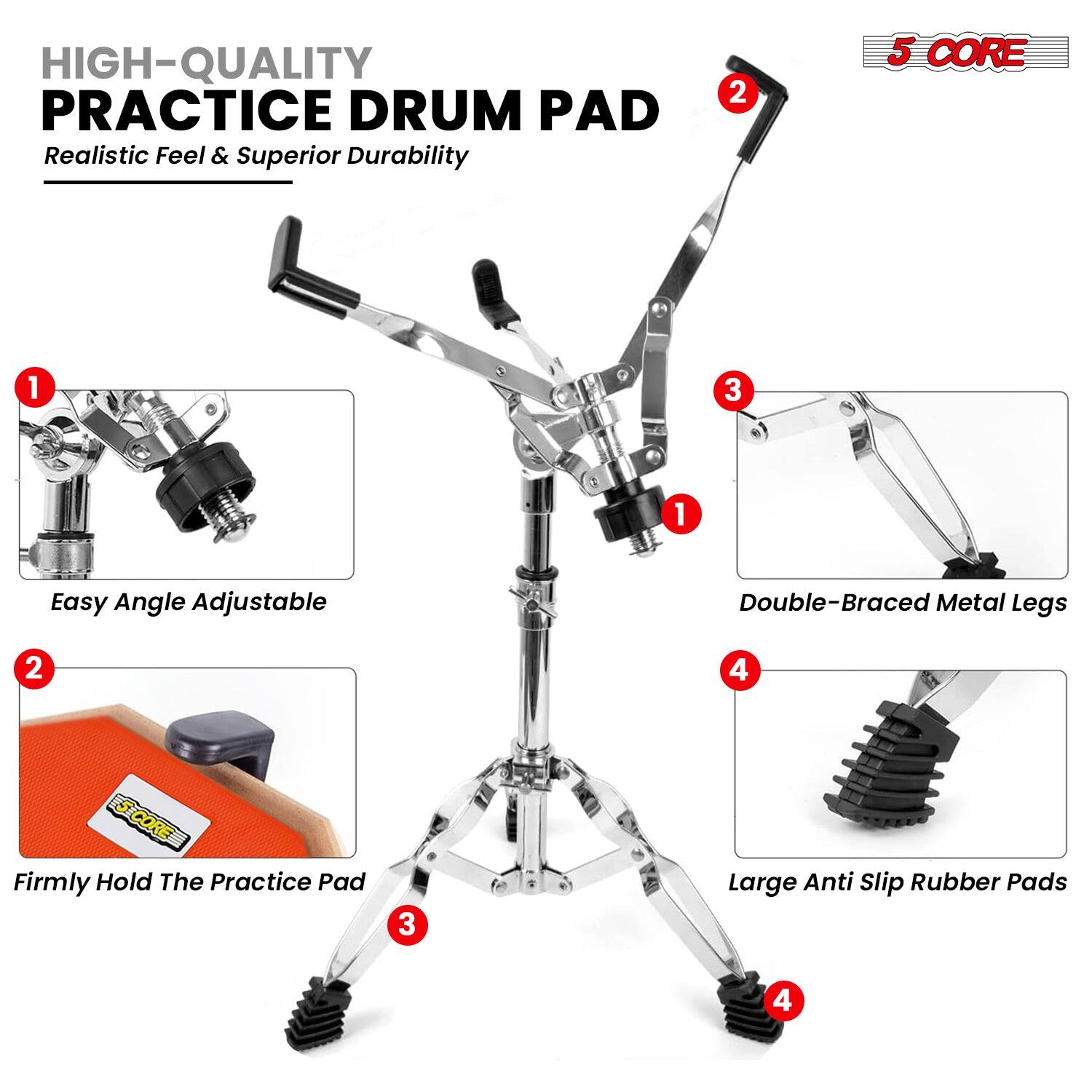HIGH-QUALITY PRACTICE DRUM PAD  
Realistic Feel & Superior Durability  

1. Easy Angle Adjustable  
2. Firmly Hold The Practice Pad  
3. Double-Braced Metal Legs  
4. Large Anti Slip Rubber Pads  

5 CORE