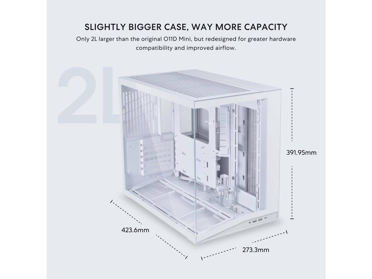 SLIGHTLY BIGGER CASE, WAY MORE CAPACITY

Only 2L larger than the original O11D Mini, but redesigned for greater hardware compatibility and improved airflow.

2L

391.95mm

423.6mm

273.3mm
