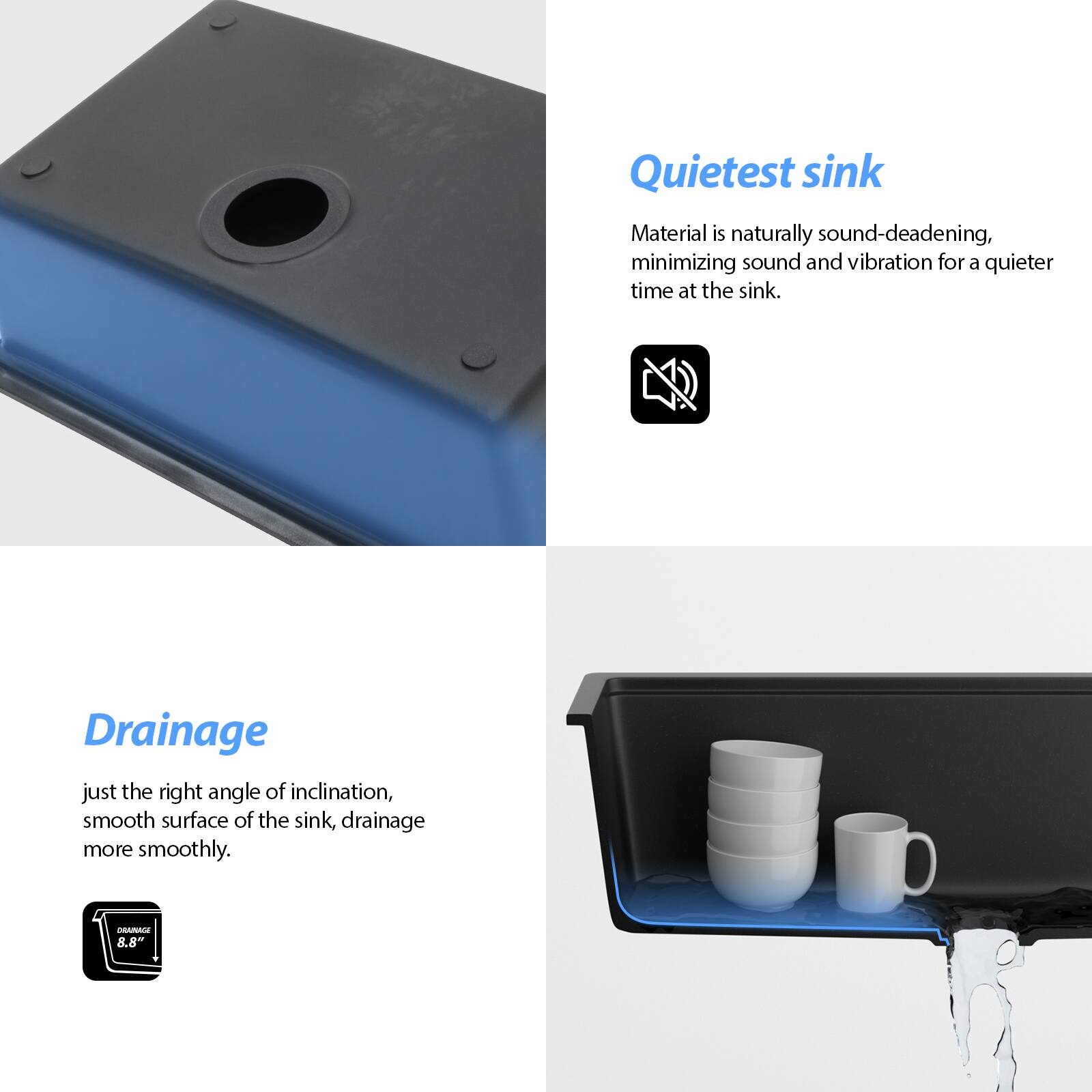 **Quietest sink**  
Material is naturally sound-deadening, minimizing sound and vibration for a quieter time at the sink.

**Drainage**  
Just the right angle of inclination, smooth surface of the sink, drainage more smoothly.