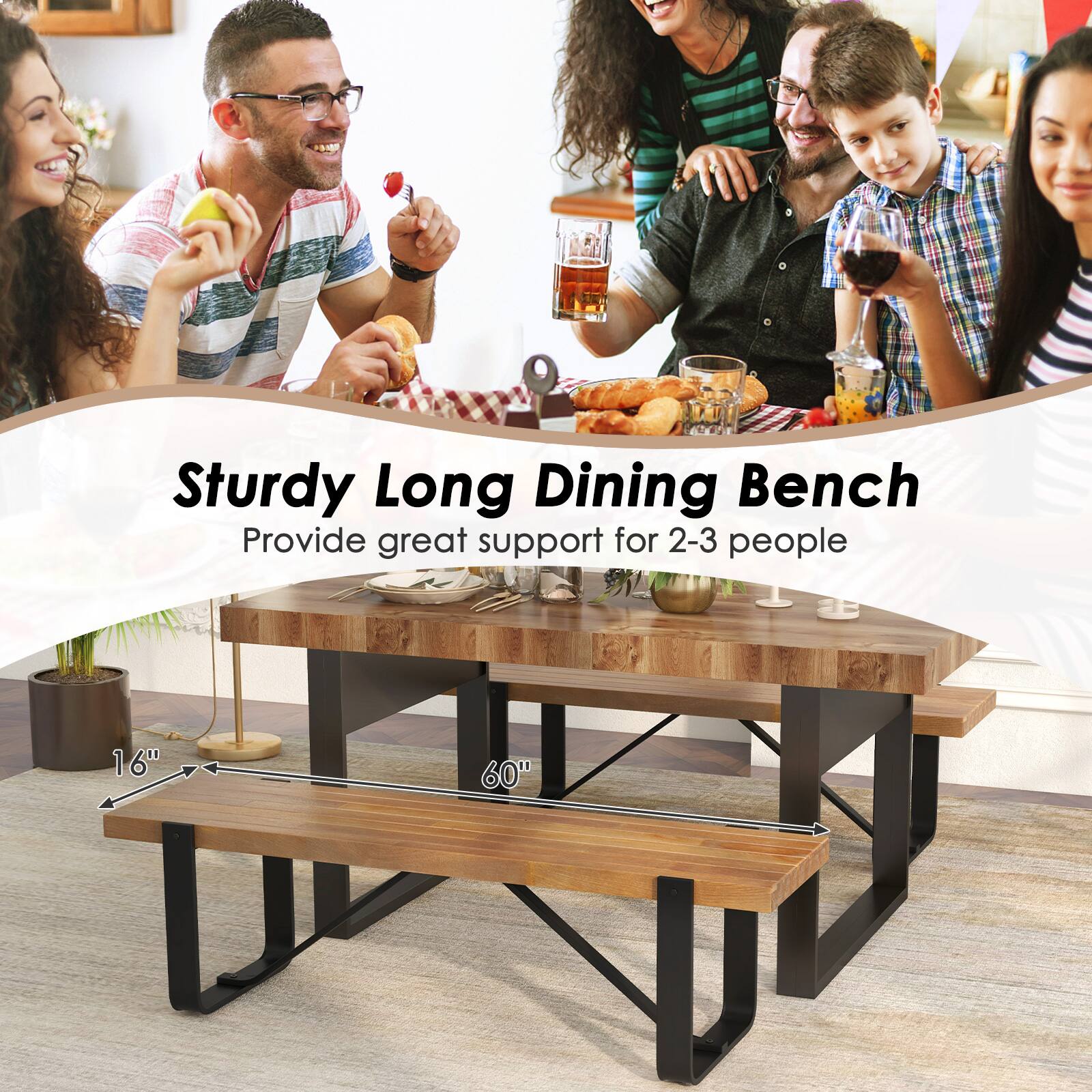 Sturdy Long Dining Bench
Provide great support for 2-3 people
16" 60"