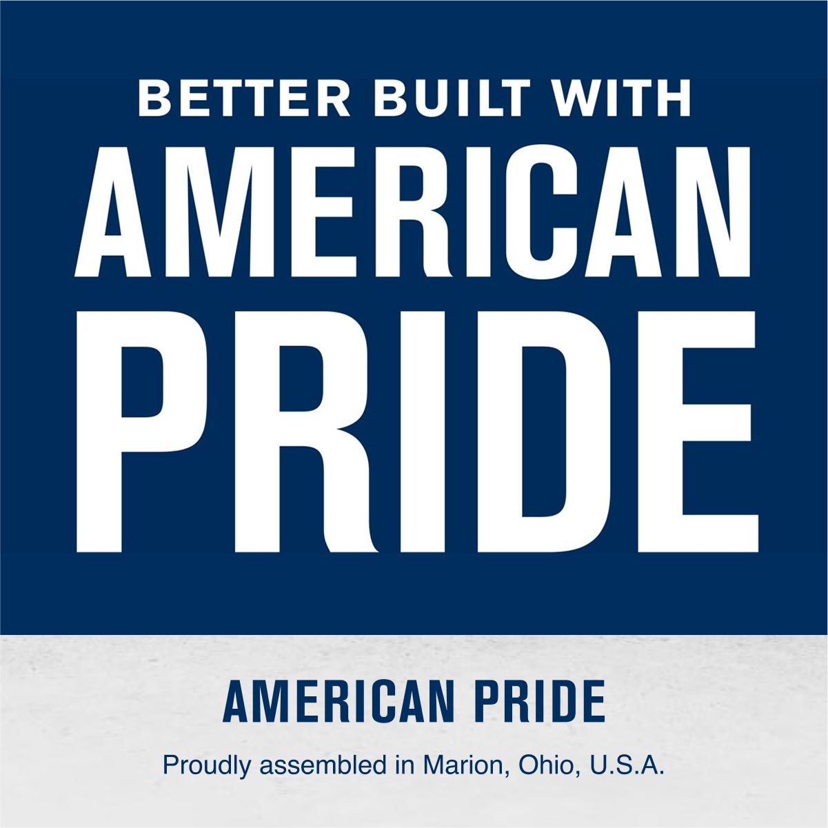 BETTER BUILT WITH  
AMERICAN PRIDE  

AMERICAN PRIDE  
Proudly assembled in Marion, Ohio, U.S.A.