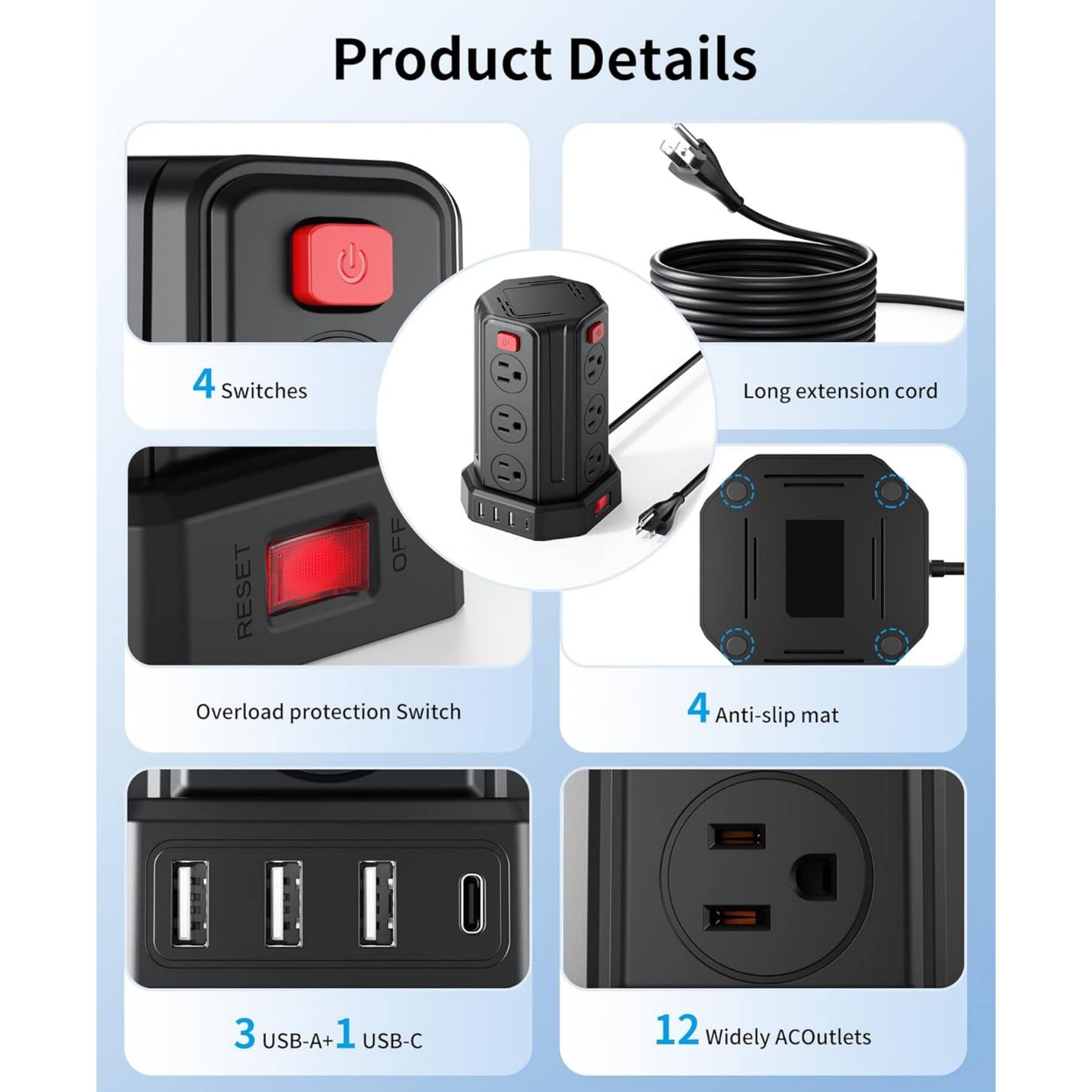 Product Details

- 4 Switches
- Long extension cord
- Overload protection Switch
- 4 Anti-slip mat
- 3 USB-A + 1 USB-C
- 12 Widely AC Outlets