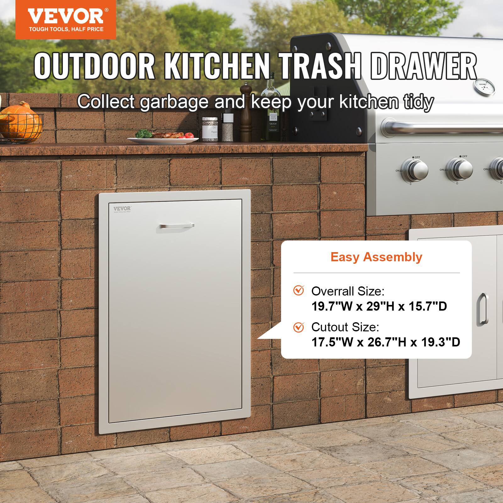 VEVOR  
TOUGH TOOLS, HALF PRICE  

OUTDOOR KITCHEN TRASH DRAWER  
Collect garbage and keep your kitchen tidy  

Easy Assembly  
- Overall Size: 19.7"W x 29"H x 15.7"D  
- Cutout Size: 17.5"W x 26.7"H x 19.3"D