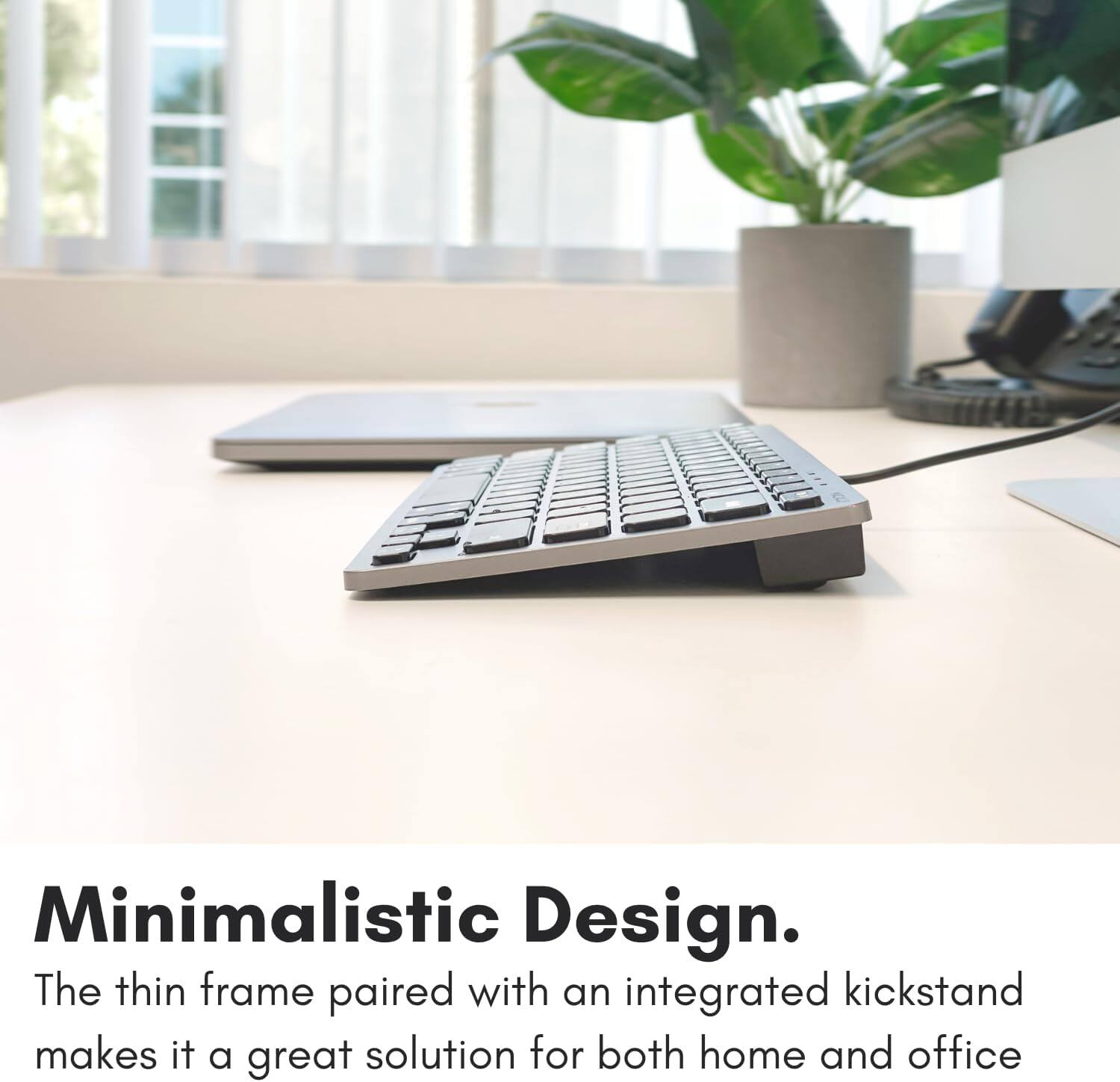 Minimalistic Design. The thin frame paired with an integrated kickstand makes it a great solution for both home and office.