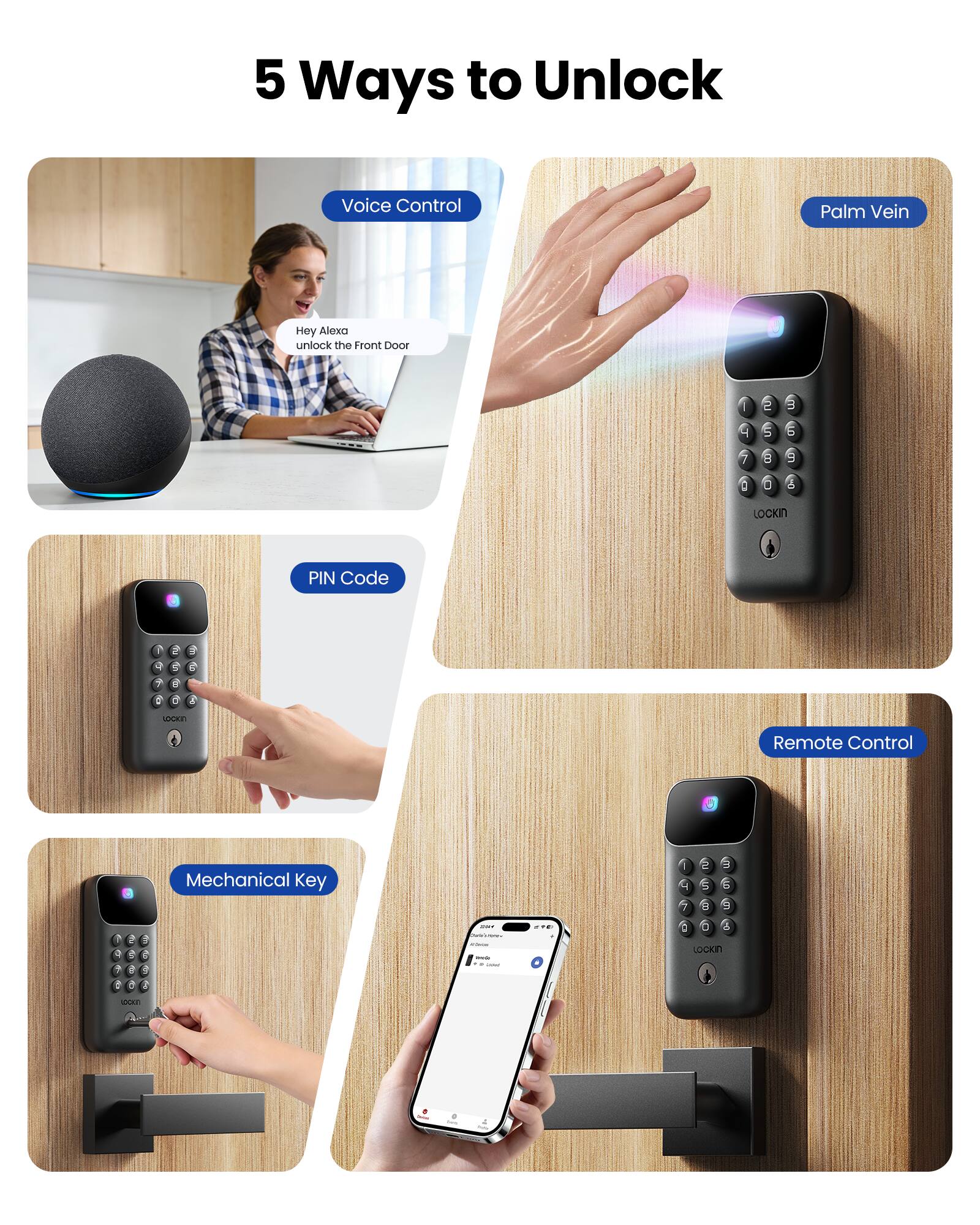 5 Ways to Unlock

1. Voice Control
   - Hey Alexa unlock the Front Door

2. Palm Vein

3. PIN Code

4. Remote Control

5. Mechanical Key