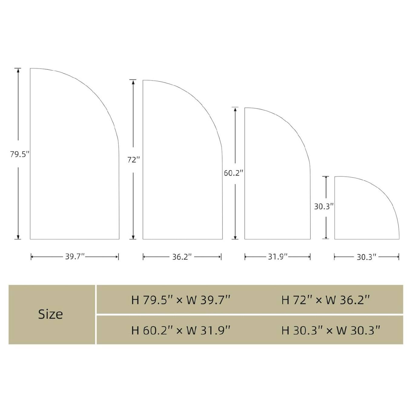 79.5"  
72"  
60.2"  
30.3"  
39.7"  
36.2"  
31.9"  
30.3"  

Size  
H 79.5" x W 39.7"  
H 60.2" x W 31.9"  
H 72" x W 36.2"  
H 30.3" x W 30.3"