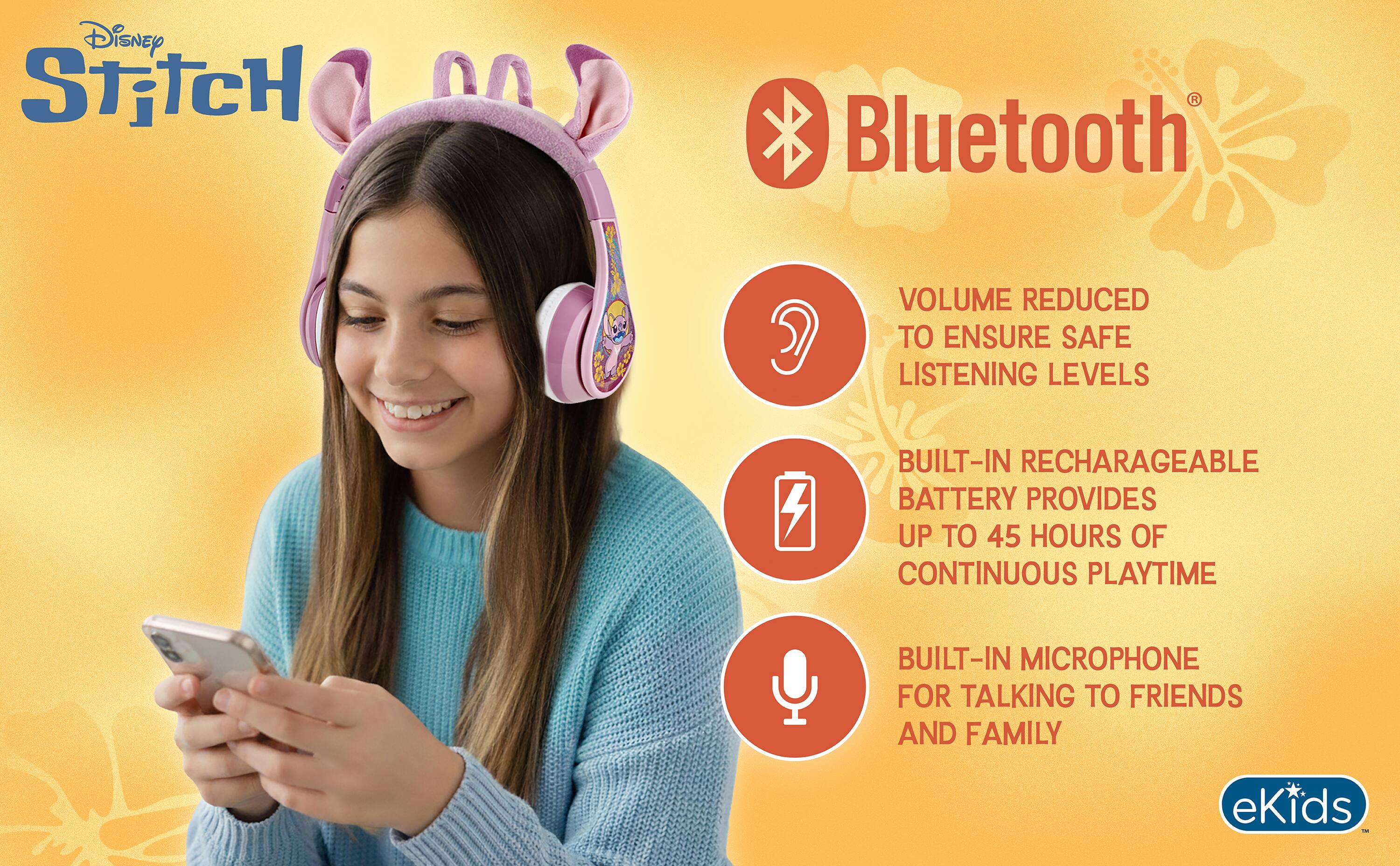 Disney Stitch

Bluetooth

VOLUME REDUCED TO ENSURE SAFE LISTENING LEVELS

BUILT-IN RECHARGEABLE BATTERY PROVIDES UP TO 45 HOURS OF CONTINUOUS PLAYTIME

BUILT-IN MICROPHONE FOR TALKING TO FRIENDS AND FAMILY

eKids TMC