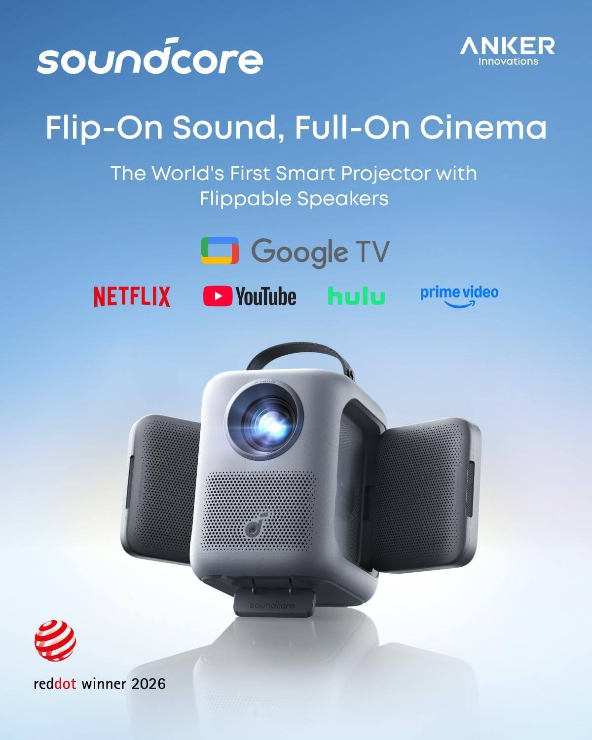 soundcore  
ANKER Innovations  
Flip-On Sound, Full-On Cinema  
The World's First Smart Projector with Flippable Speakers  
NETFLIX  
Google TV  
YouTube  
hulu  
prime video  
soundcore  
reddot winner 2026
