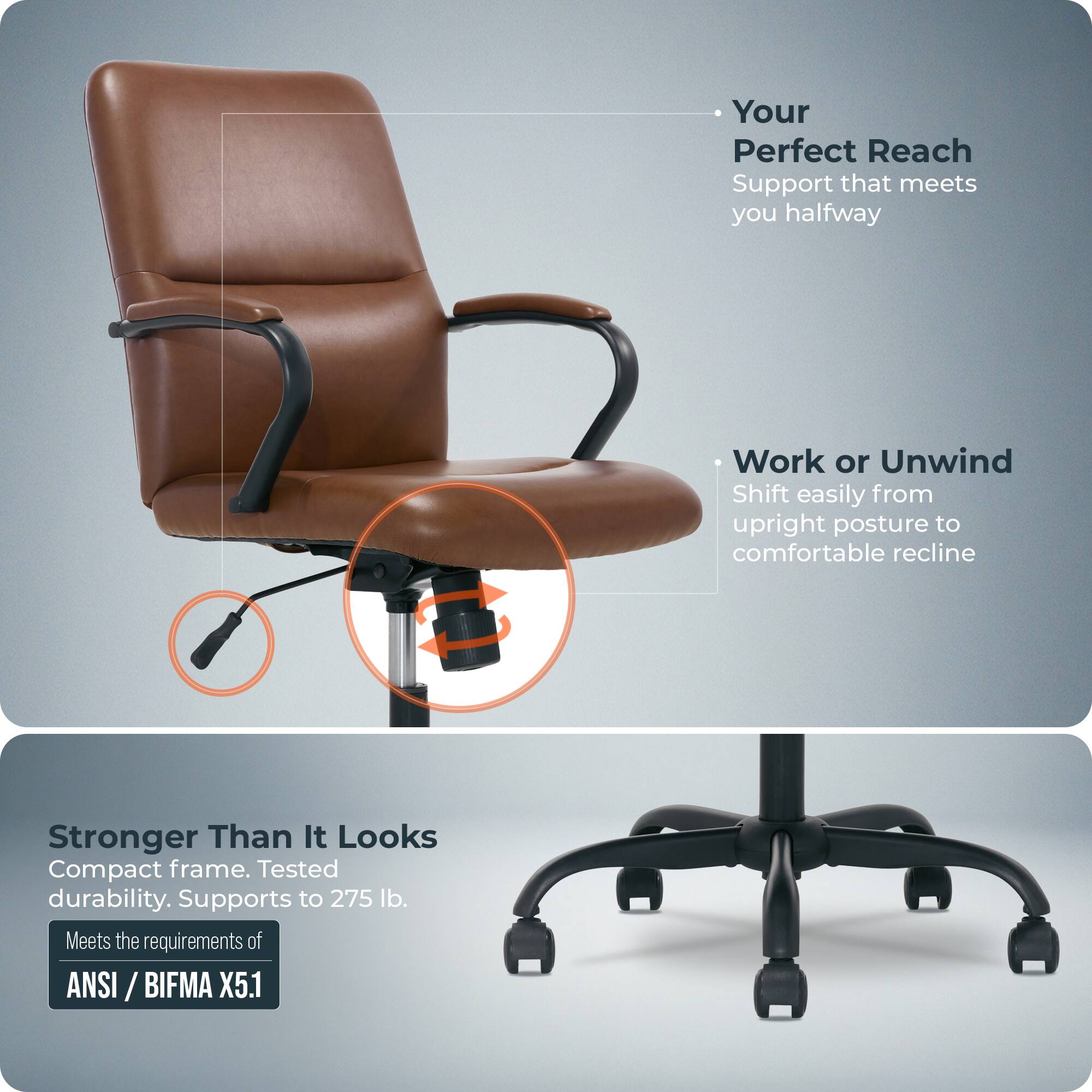- Your Perfect Reach  
  Support that meets you halfway

- Work or Unwind  
  Shift easily from upright posture to comfortable recline

- Stronger Than It Looks  
  Compact frame. Tested durability. Supports to 275 lb.  
  Meets the requirements of ANSI / BIFMA X5.1