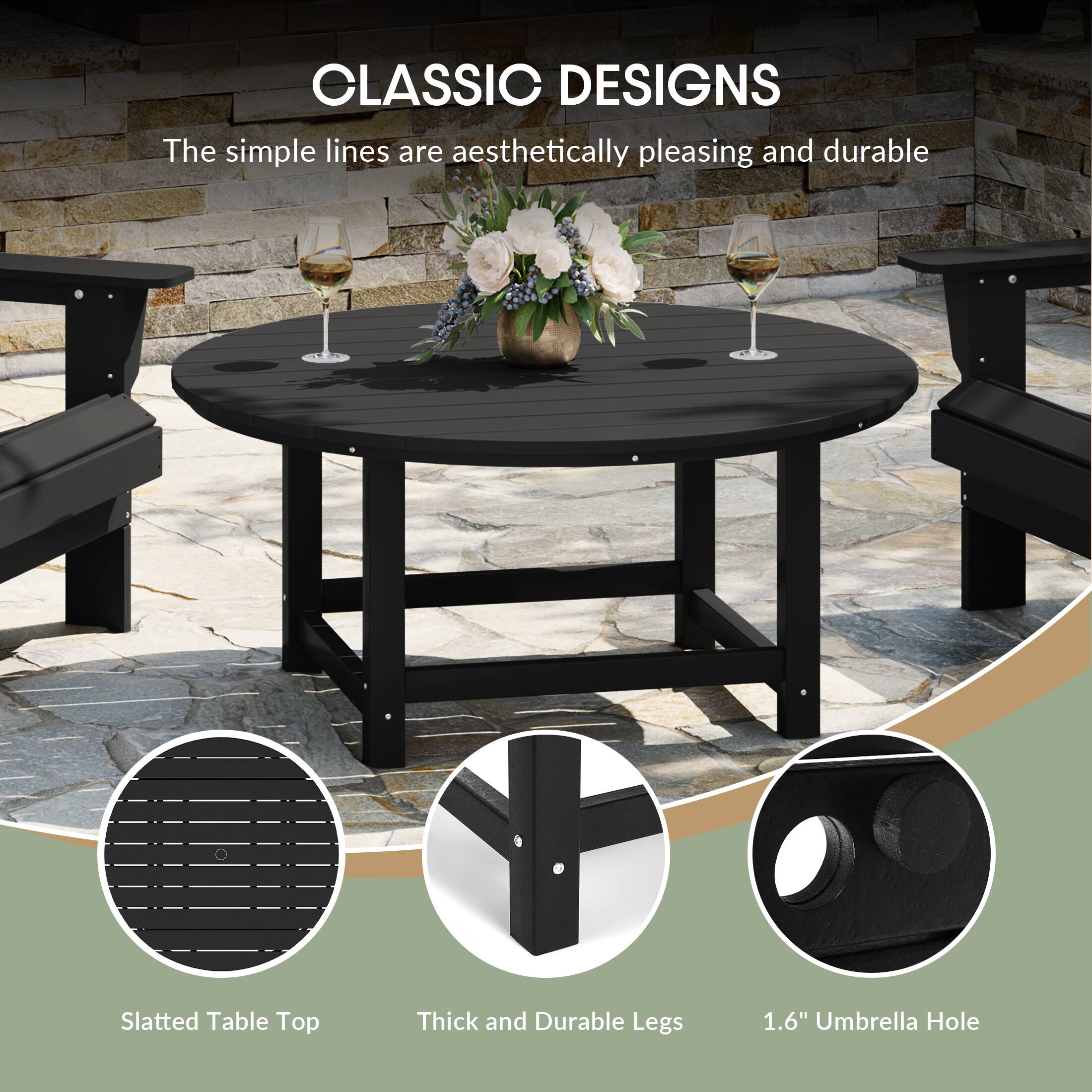 CLASSIC DESIGNS  
The simple lines are aesthetically pleasing and durable  
Slatted Table Top  
Thick and Durable Legs  
1.6" Umbrella Hole