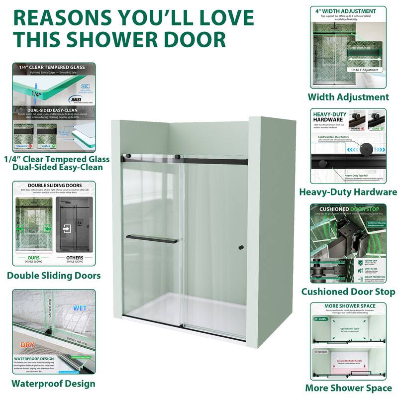 REASONS YOU'LL LOVE THIS SHOWER DOOR

1/4" CLEAR TEMPERED GLASS
1/4" Clear Tempered Glass Dual-Sided Easy-Clean

DOUBLE SLIDING DOORS
Double Sliding Doors

WATERPROOF DESIGN
Waterproof Design

4" WIDTH ADJUSTMENT
Width Adjustment

HEAVY-DUTY HARDWARE
Heavy-Duty Hardware

CUSHIONED DOORSTOP
Cushioned Door Stop

MORE SHOWER SPACE
More Shower Space