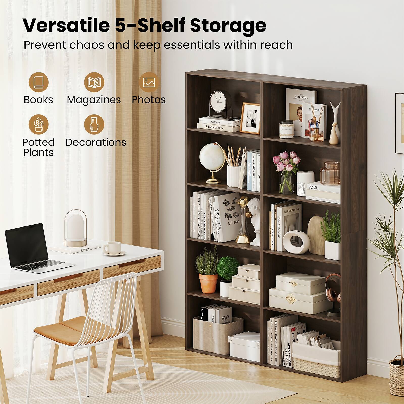 Versatile 5-Shelf Storage  
Prevent chaos and keep essentials within reach  
Books  
Magazines  
Photos  
Potted Plants  
Decorations