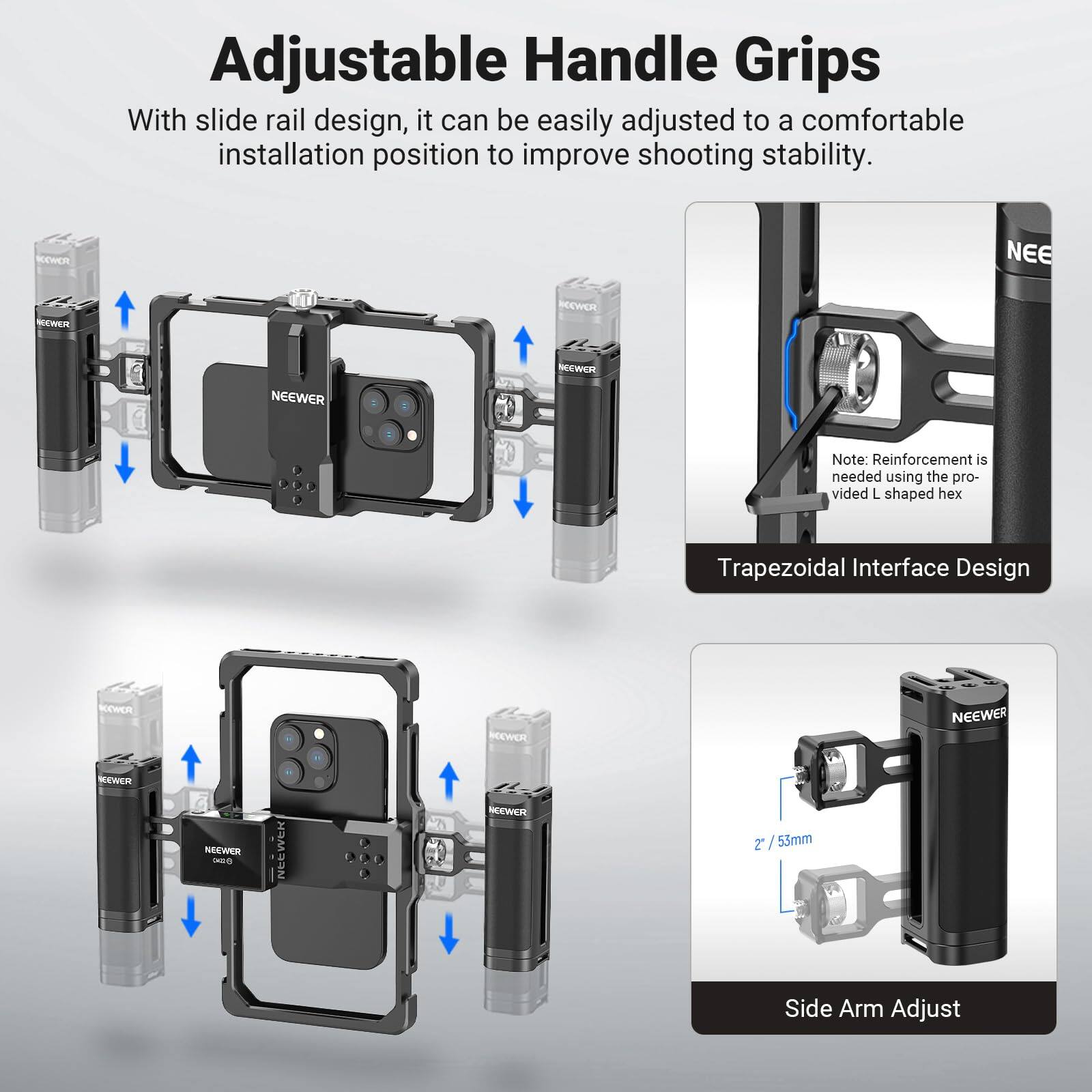 Adjustable Handle Grips

With slide rail design, it can be easily adjusted to a comfortable installation position to improve shooting stability.

Trapezoidal Interface Design

Note: Reinforcement is needed using the provided L shaped hex

Side Arm Adjust

2" / 53mm
