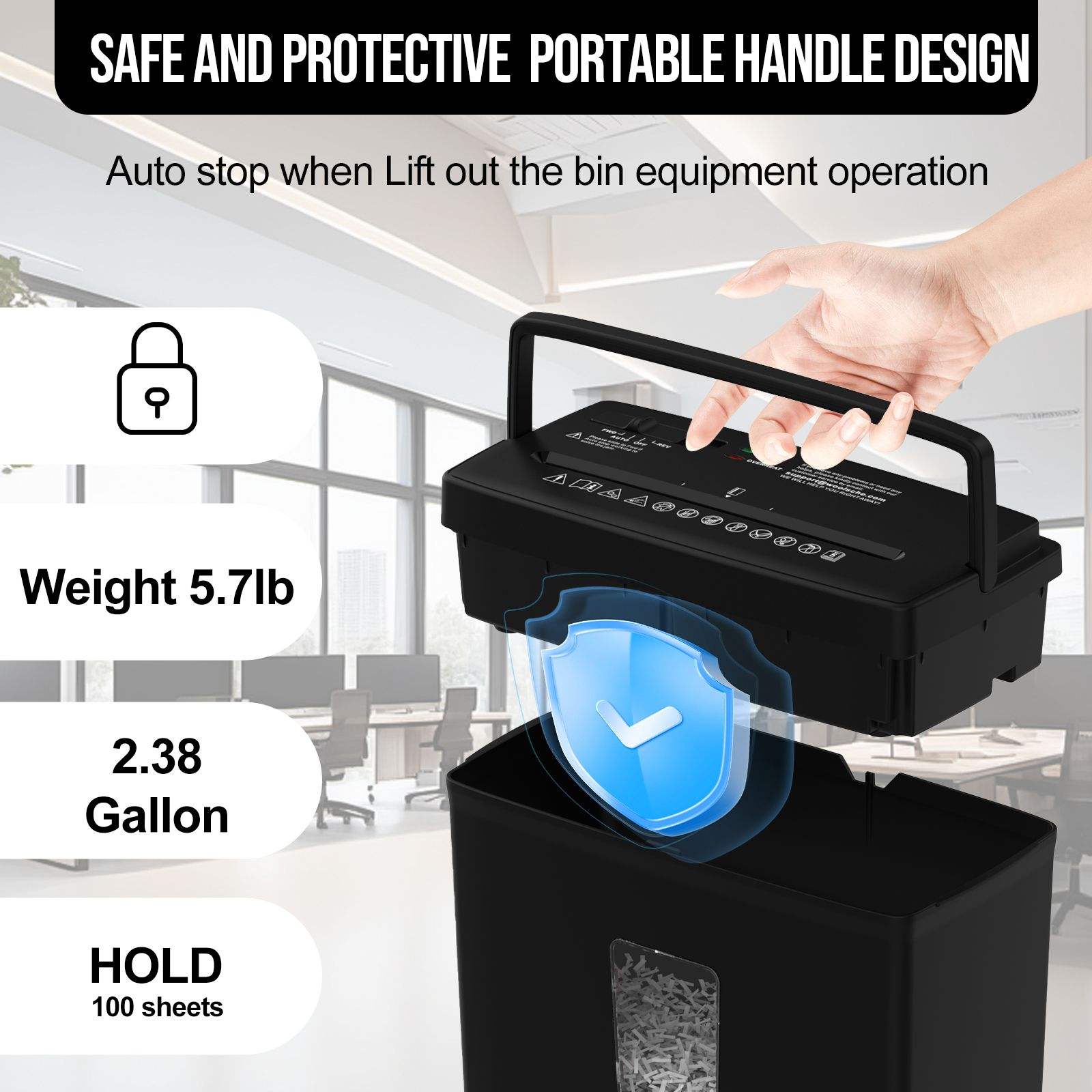 SAFE AND PROTECTIVE PORTABLE HANDLE DESIGN  
Auto stop when Lift out the bin equipment operation  

Weight 5.7lb  
2.38 Gallon  
HOLD 100 sheets