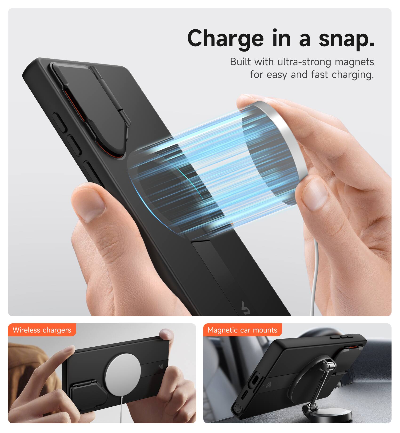Charge in a snap.  
Built with ultra-strong magnets for easy and fast charging.  

Wireless chargers  
Magnetic car mounts