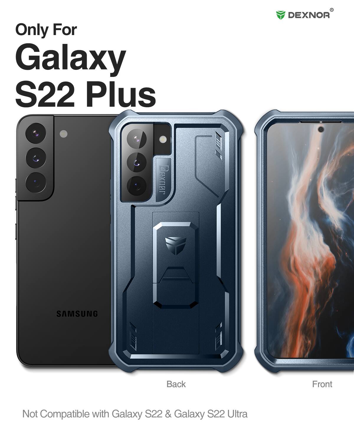 Only For Galaxy S22 Plus  
DEXNOR  
SAMSUNG  
Back Front  
Not Compatible with Galaxy S22 & Galaxy S22 Ultra