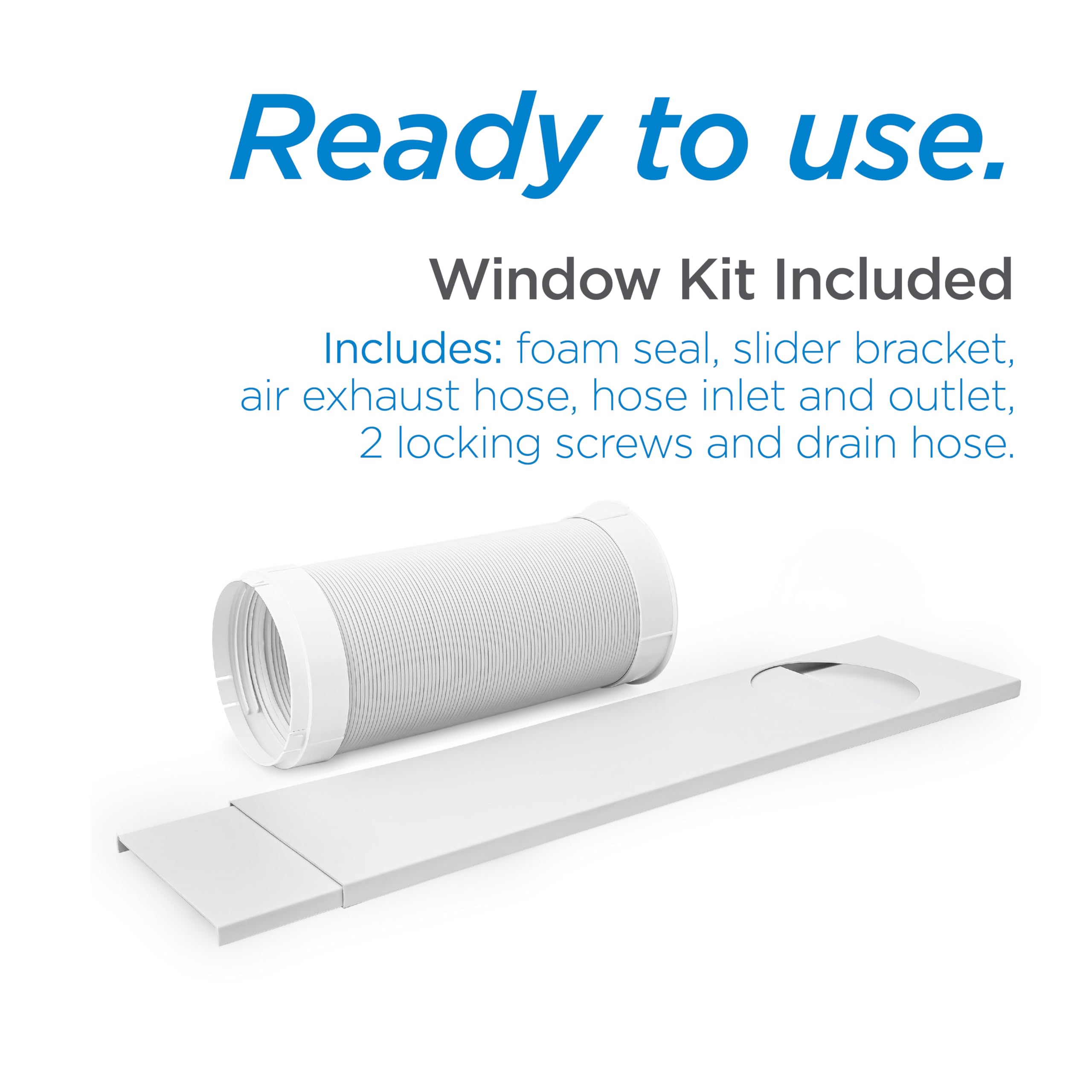 Ready to use. Window Kit Included. Includes: foam seal, slider bracket, air exhaust hose, hose inlet and outlet, 2 locking screws and drain hose.