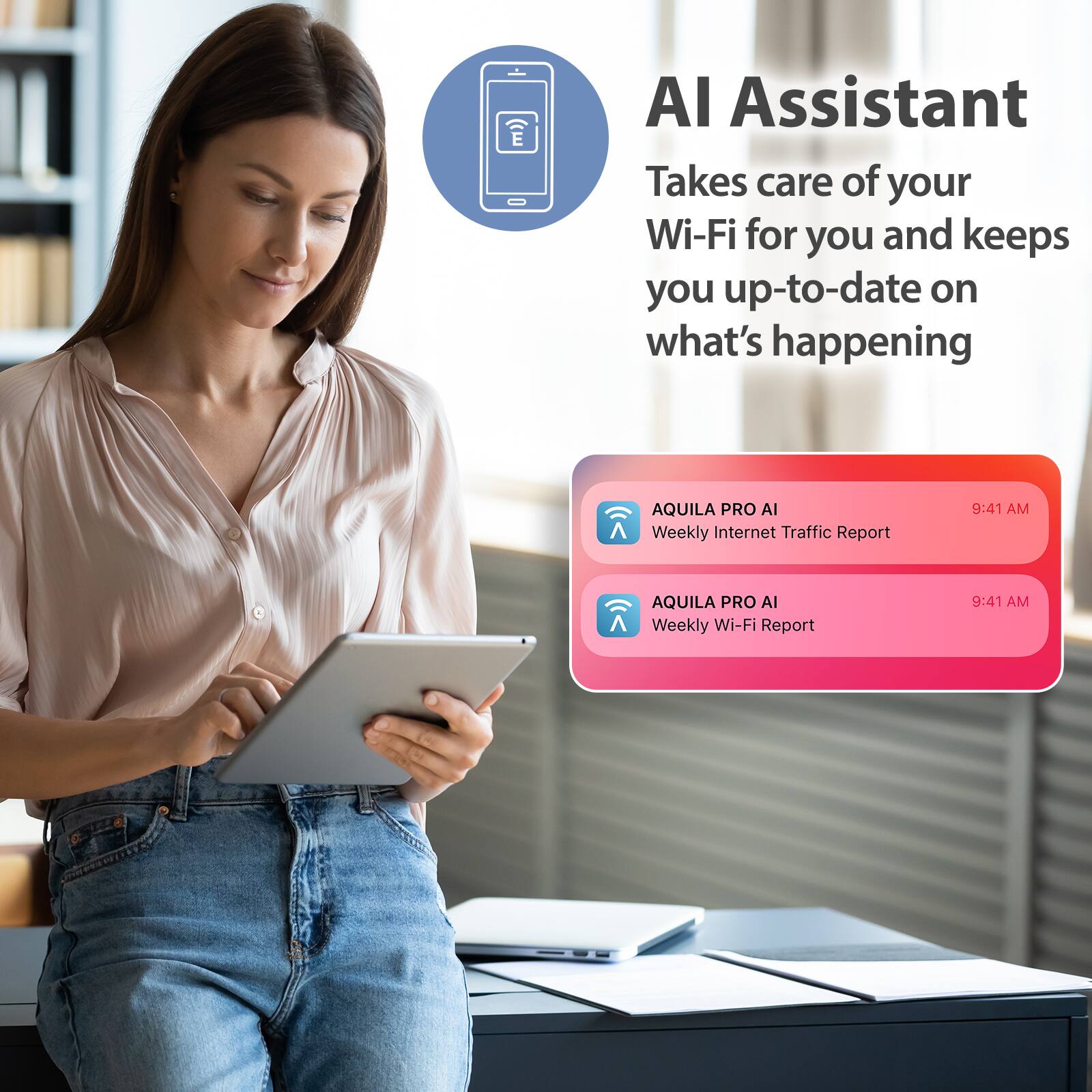 AI Assistant  
Takes care of your Wi-Fi for you and keeps you up-to-date on what's happening  

AQUILA PRO AI  
Weekly Internet Traffic Report  
9:41 AM  

AQUILA PRO AI  
Weekly Wi-Fi Report  
9:41 AM