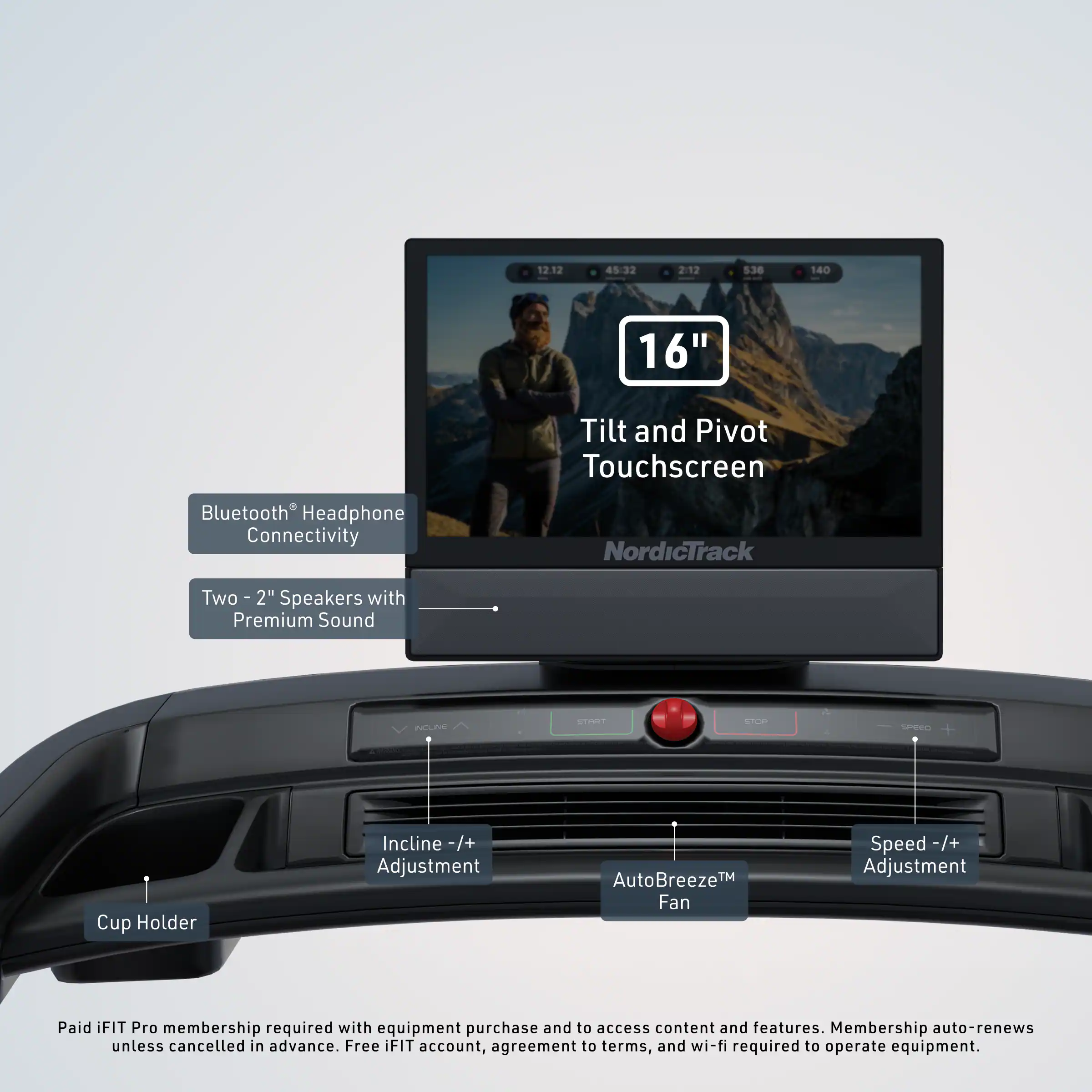 12.12 45:32 2:12 536 140 16" Tilt and Pivot Touchscreen Bluetooth Headphone Connectivity NordicTrack Two 2" Speakers with Premium Sound NELE - STPETS ST SPEEC + Cup Holder Incline -/+ Adjustment AutoBreeze™ Fan Speed -/+ Adjustment Paid iFIT Pro membership required with equipment purchase and to access content and features. Membership auto-renews unless cancelled in advance. Free iFIT account, agreement to terms, and wi-fi required to operate equipment.
